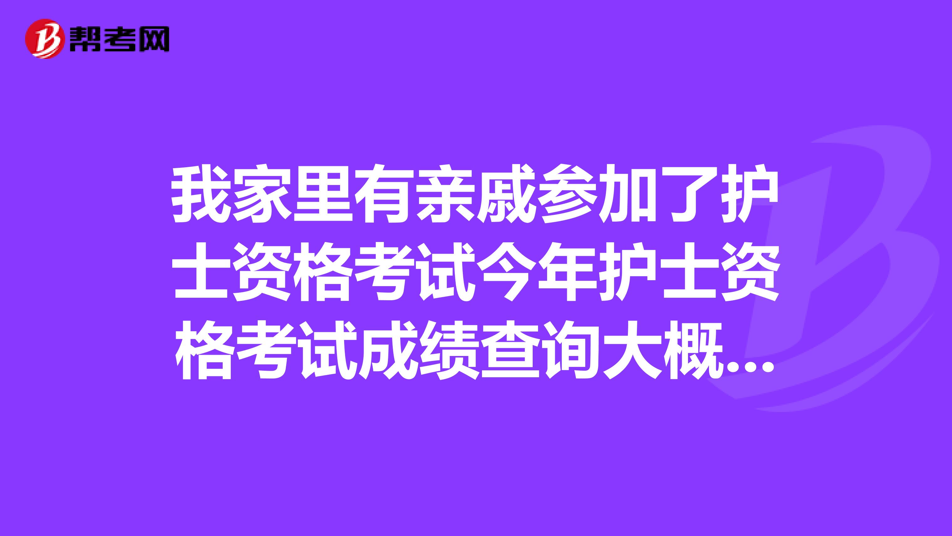 我家里有亲戚参加了护士资格考试今年护士资格考试成绩查询大概是什么时候啊?