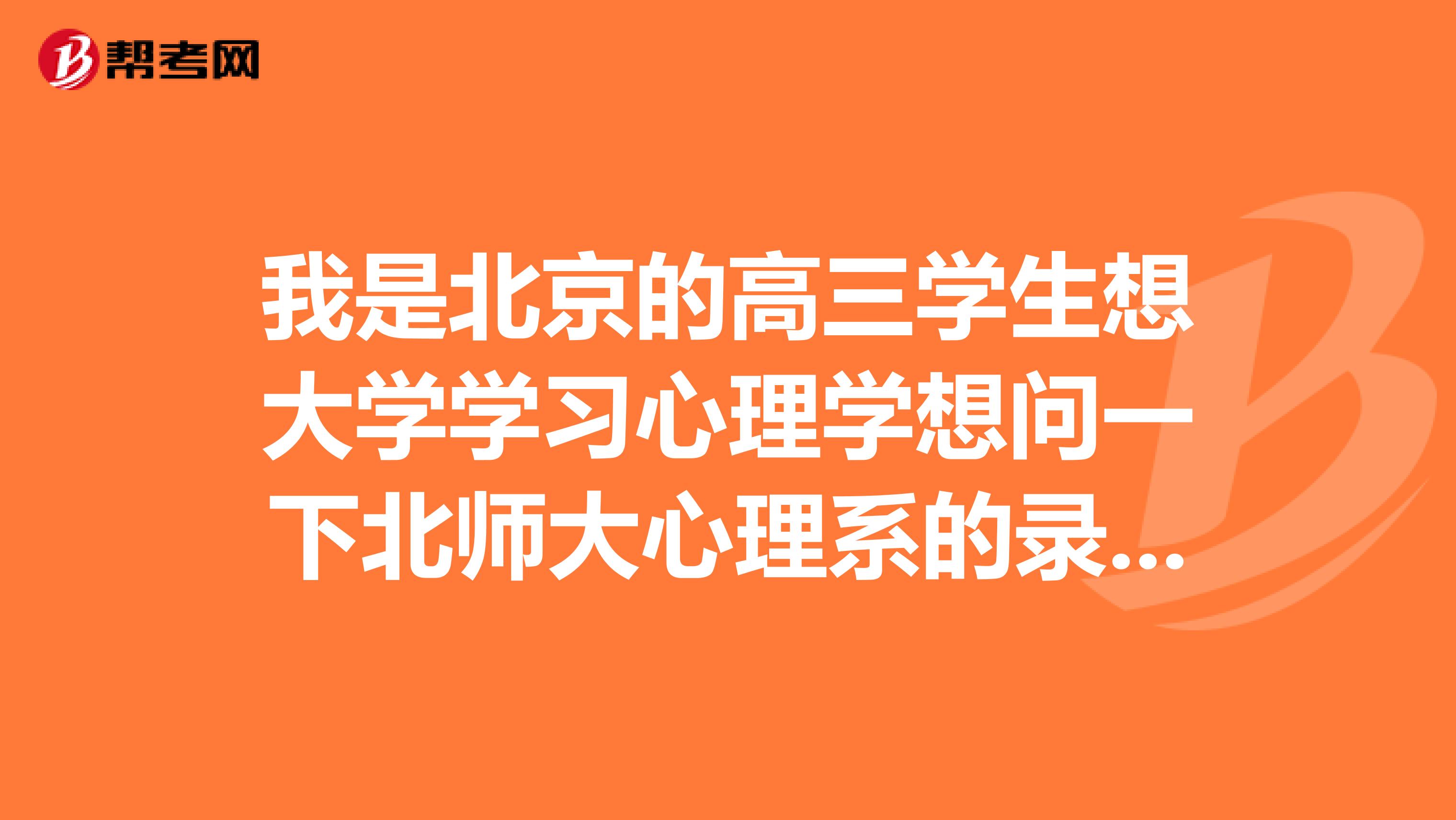 我是北京的高三学生想大学学习心理学想问一下北师大心理系的录取分数线和其他的学心理学比较好的大
