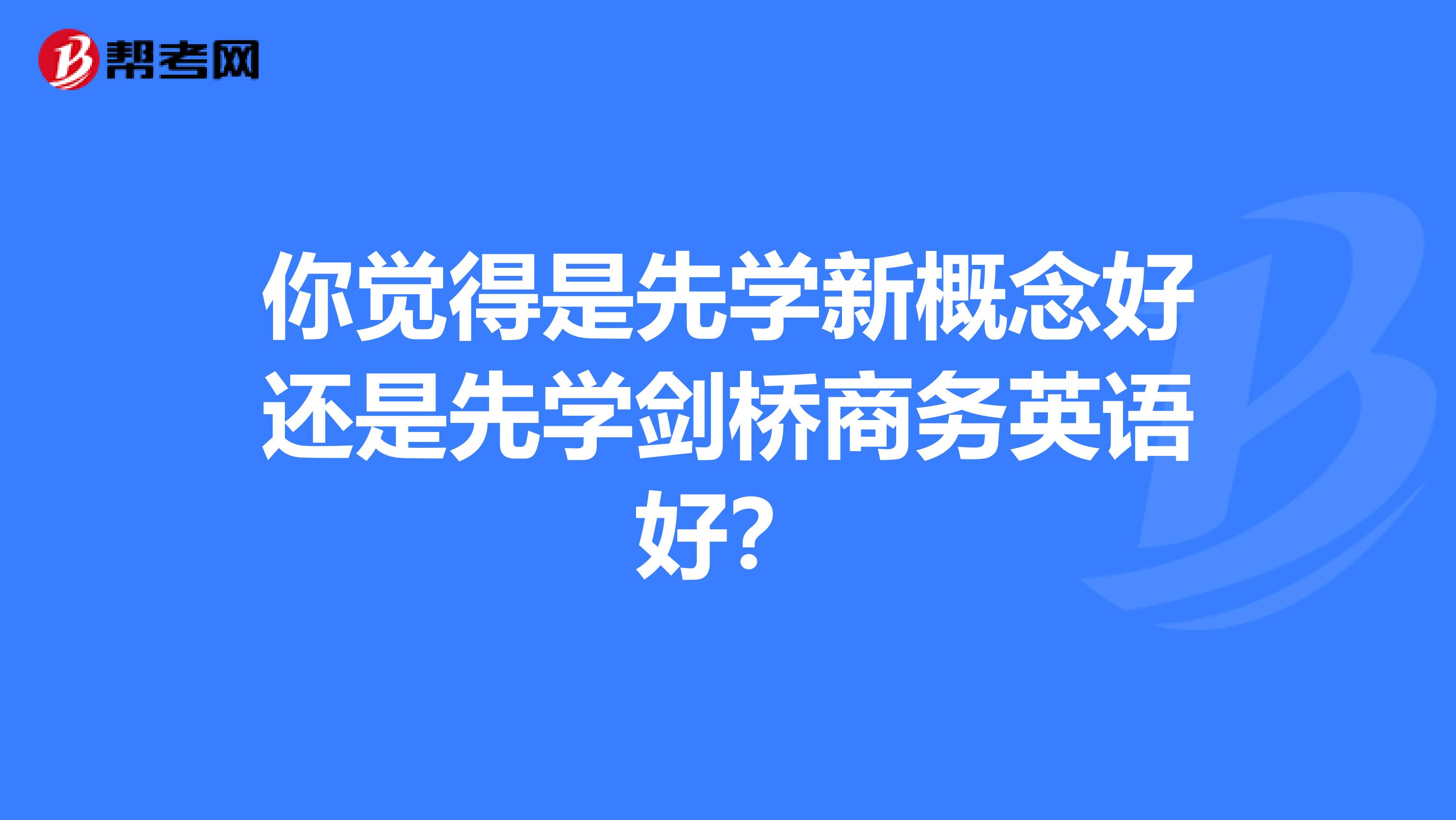 你觉得是先学新概念好还是先学剑桥商务英语好?