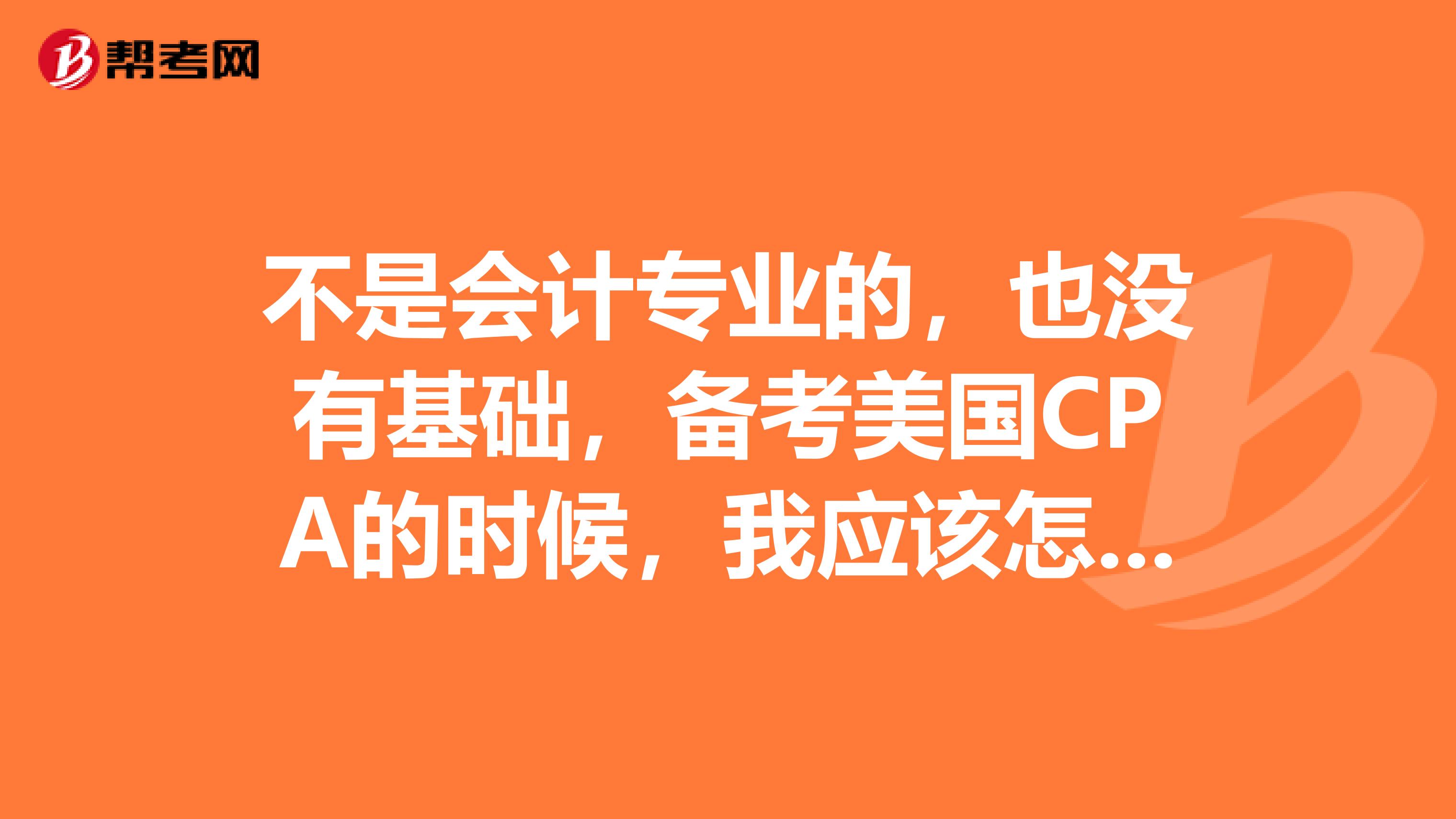 不是会计专业的，也没有基础，备考美国CPA的时候，我应该怎样学习呢？