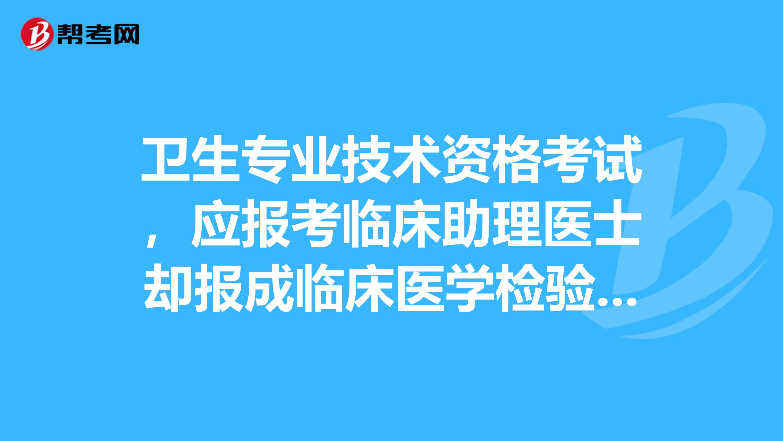 衛(wèi)生專業(yè)技術資格考試，應報考臨床助理醫(yī)士卻報成臨床醫(yī)學檢驗士，該怎么辦