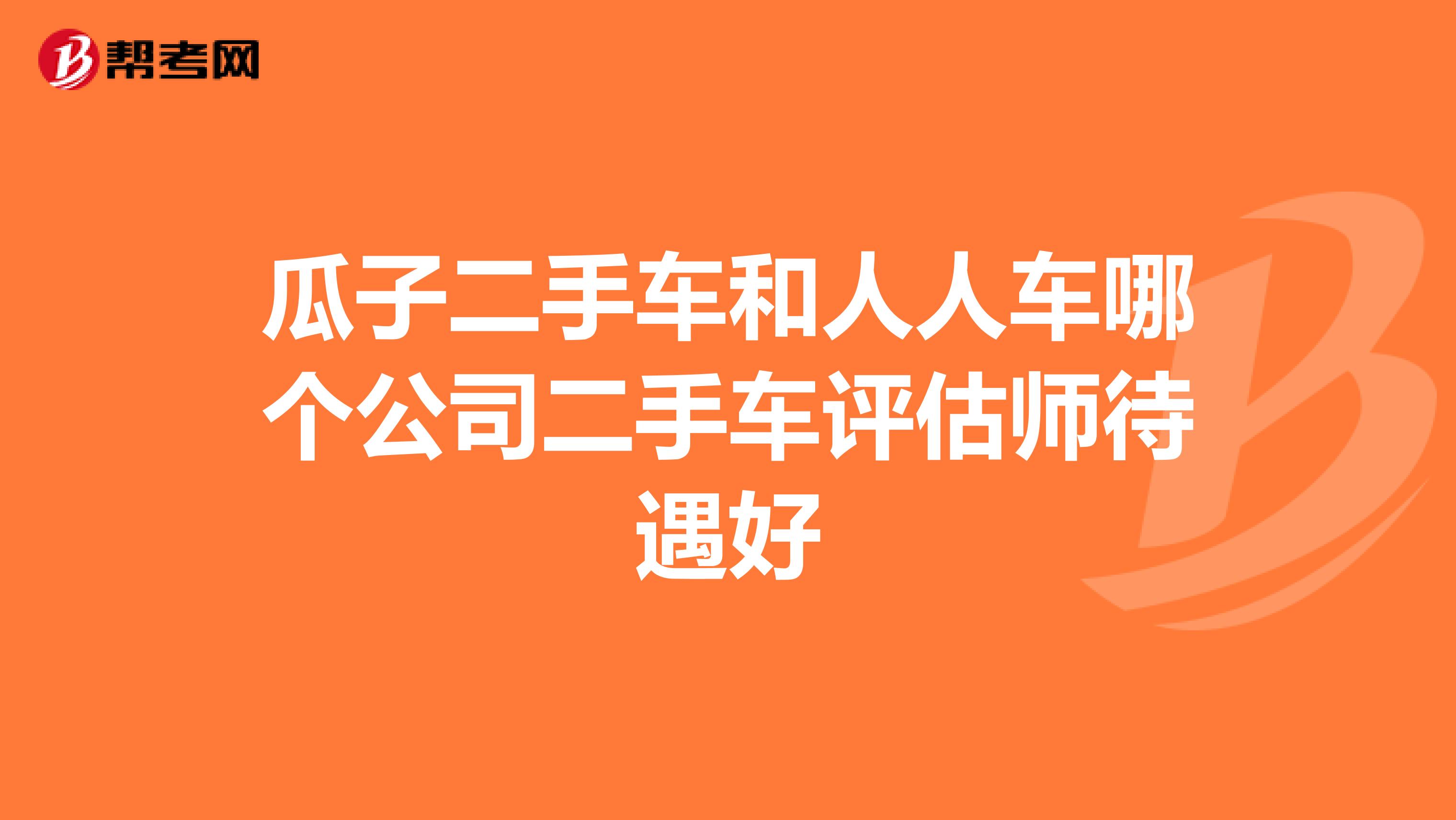 瓜子二手车和人人车哪个公司二手车评估师待遇好