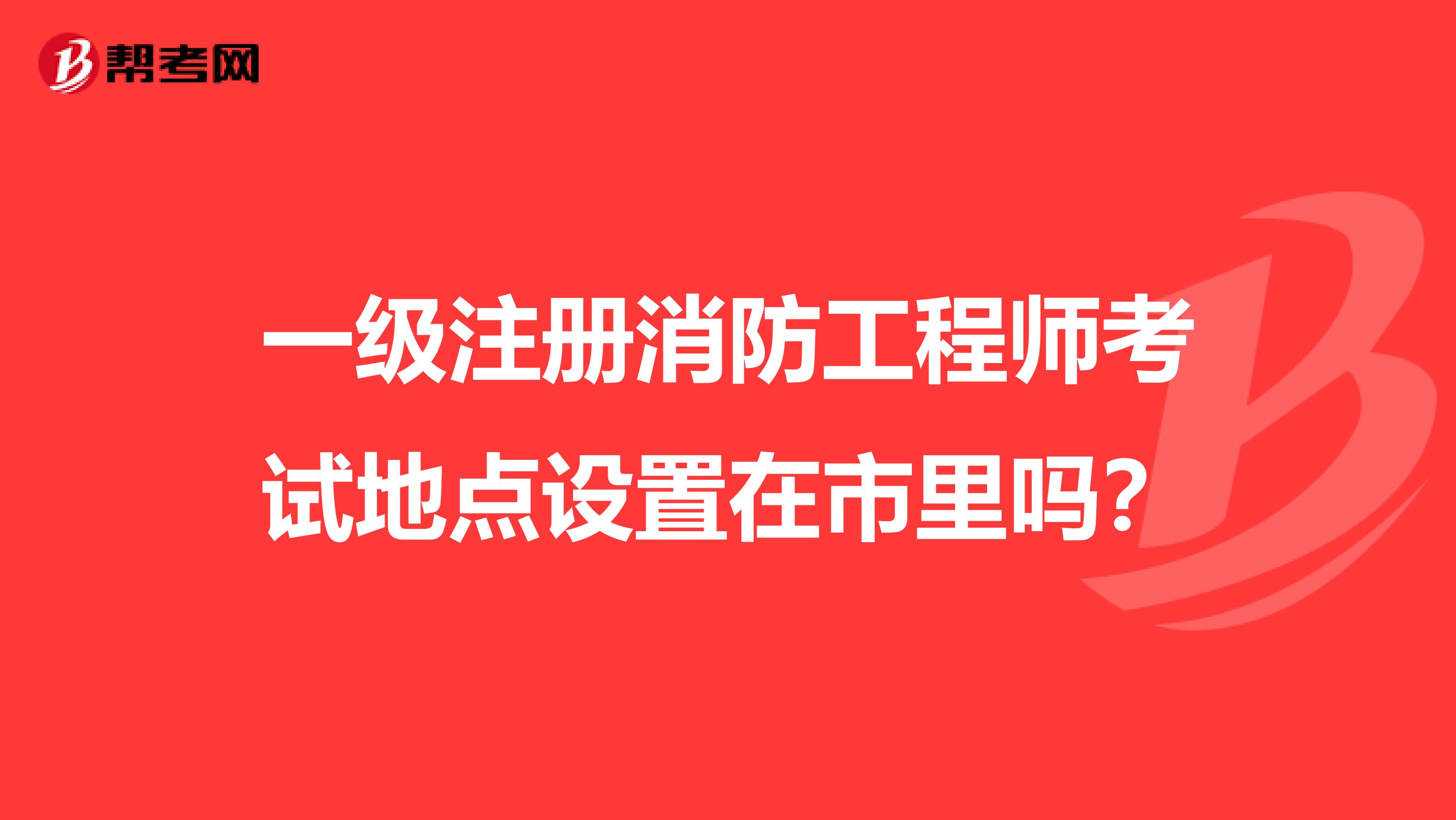 一级注册消防工程师考试地点设置在市里吗？