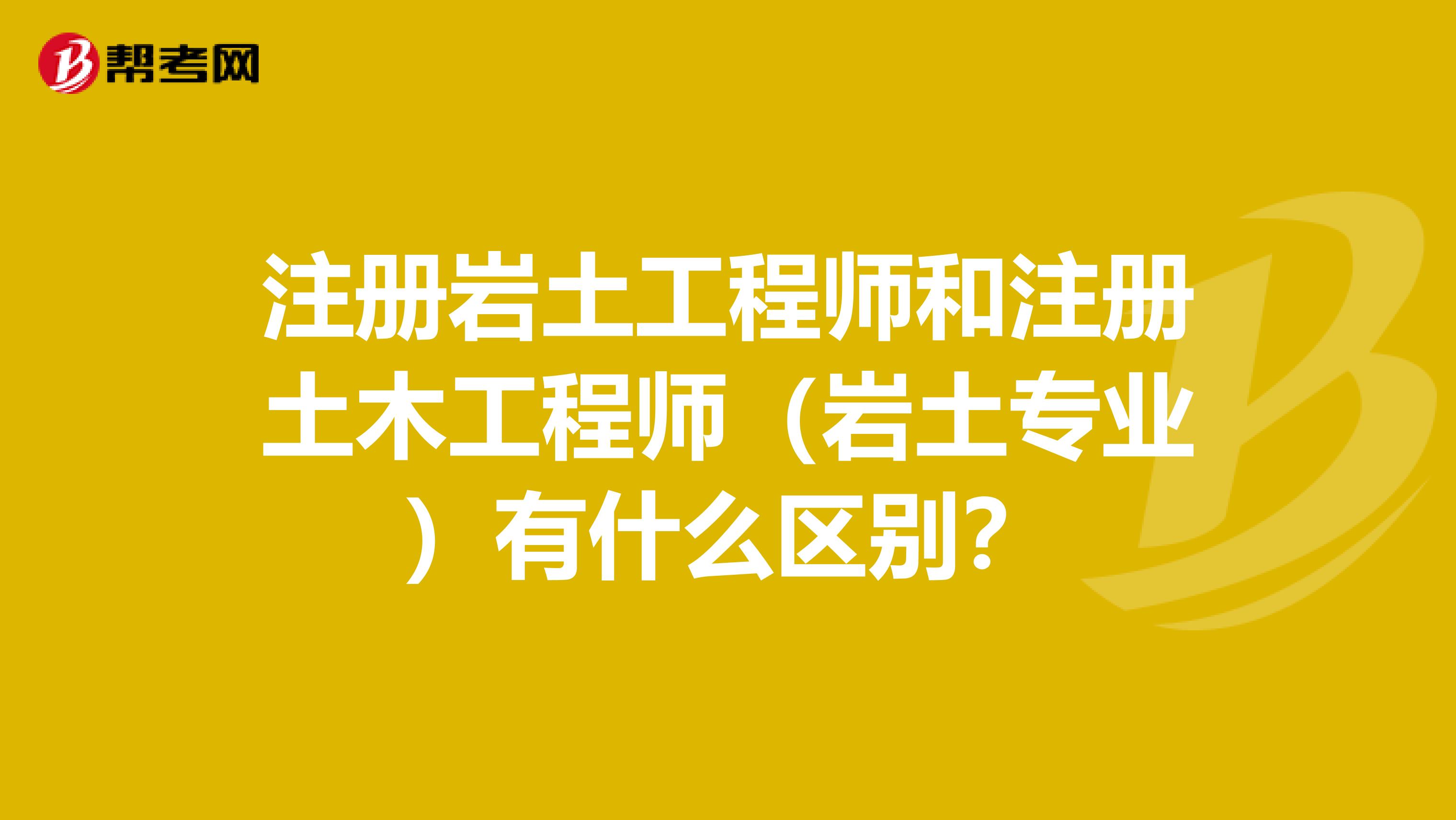 注冊巖土工程師和注冊土木工程師（巖土專業）有什么區別？