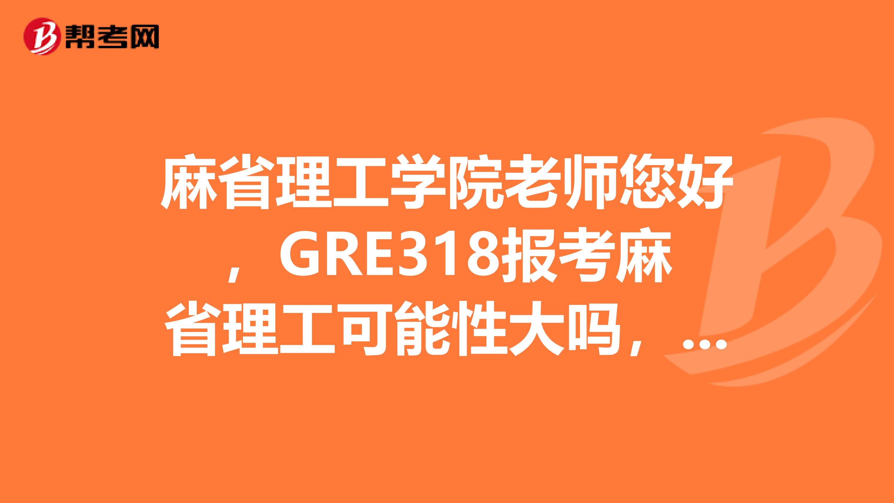 麻省理工学院老师您好，GRE318报考麻省理工可能性大吗，可以先提交这个成绩，后期再刷吗