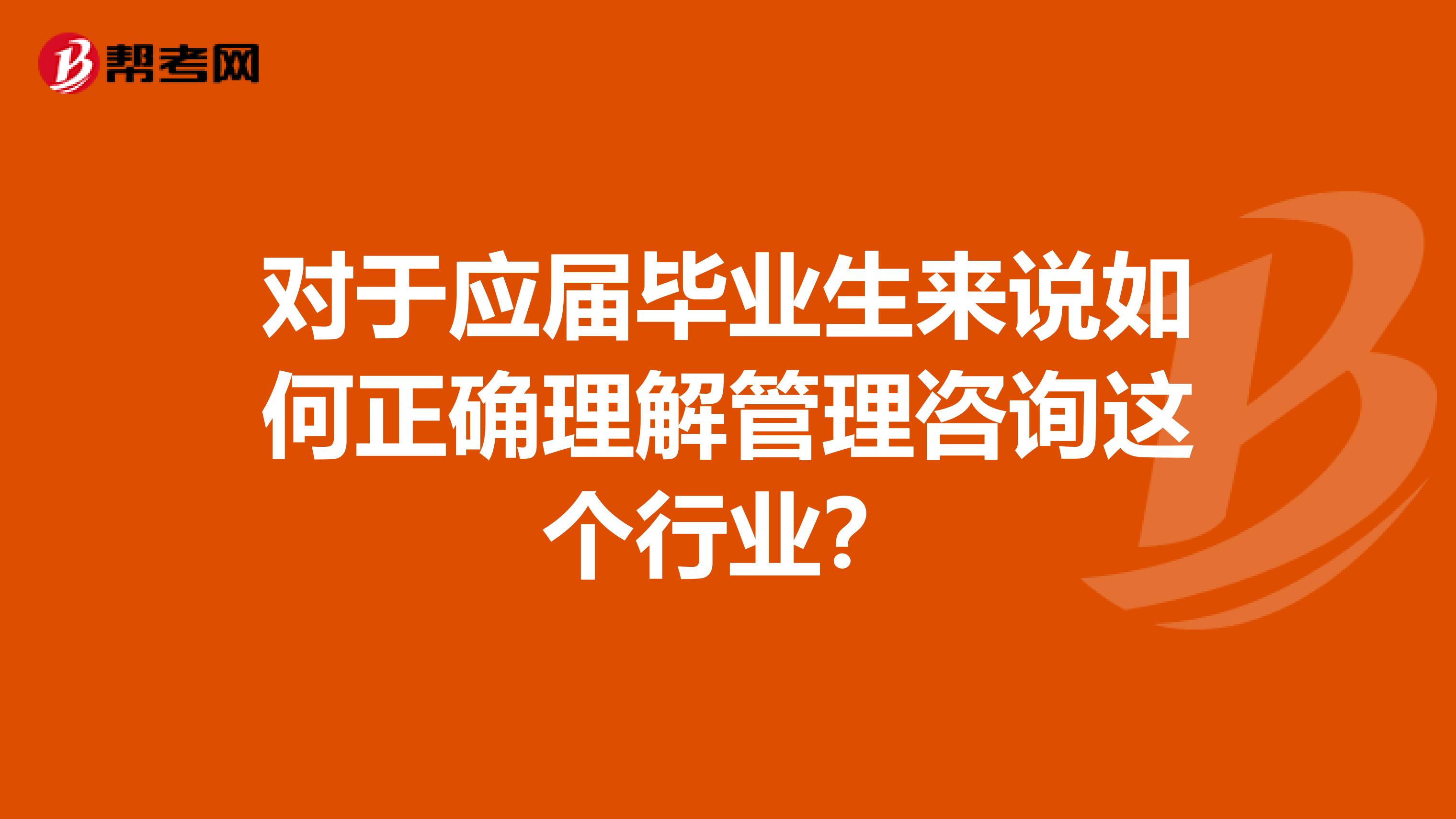 对于应届毕业生来说如何正确理解管理咨询这个行业?