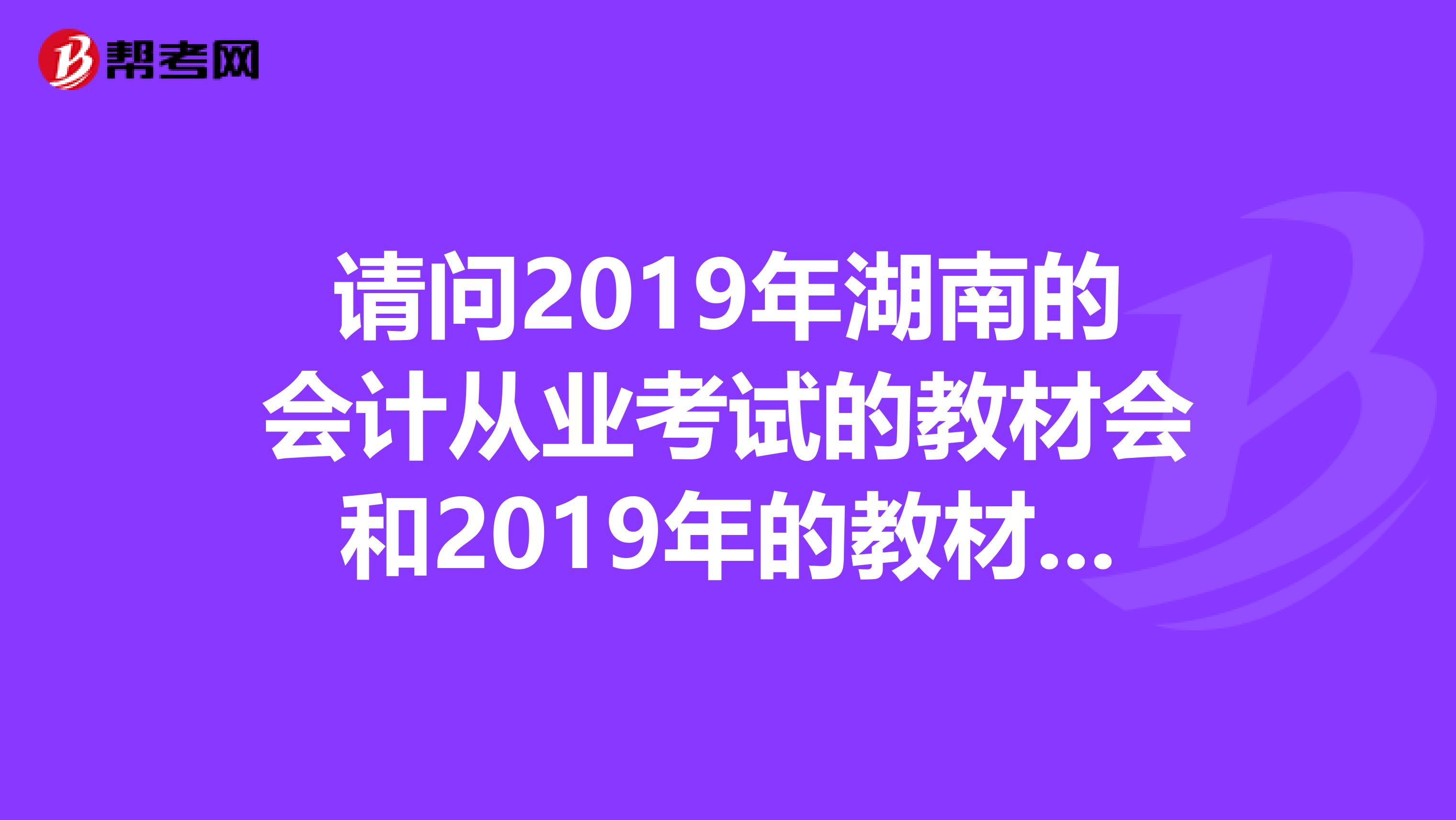 请问2019年湖南的会计从业考试的教材会和2019年的教材一样么?