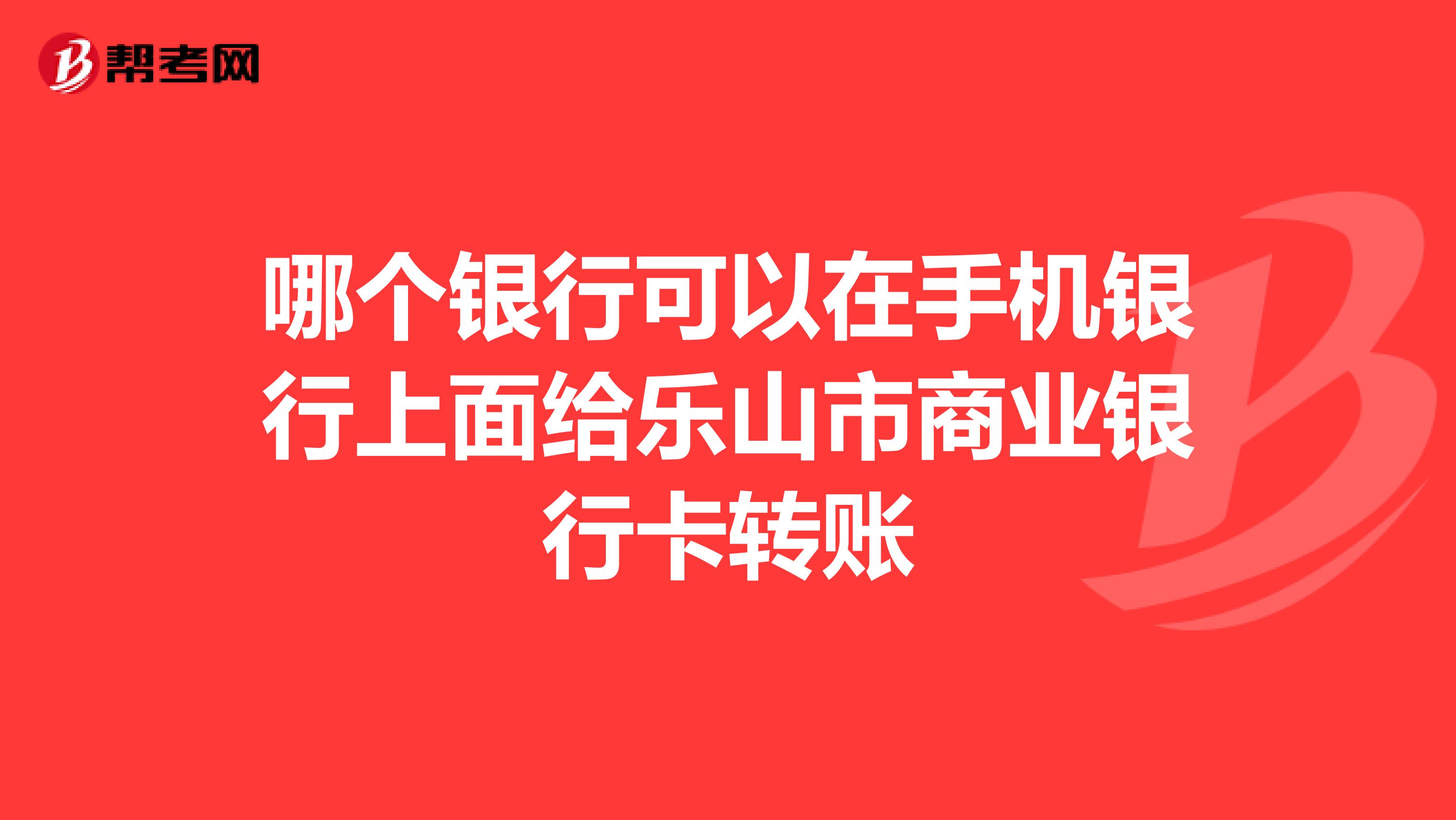 哪个银行可以在手机银行上面给乐山市商业银行卡转账