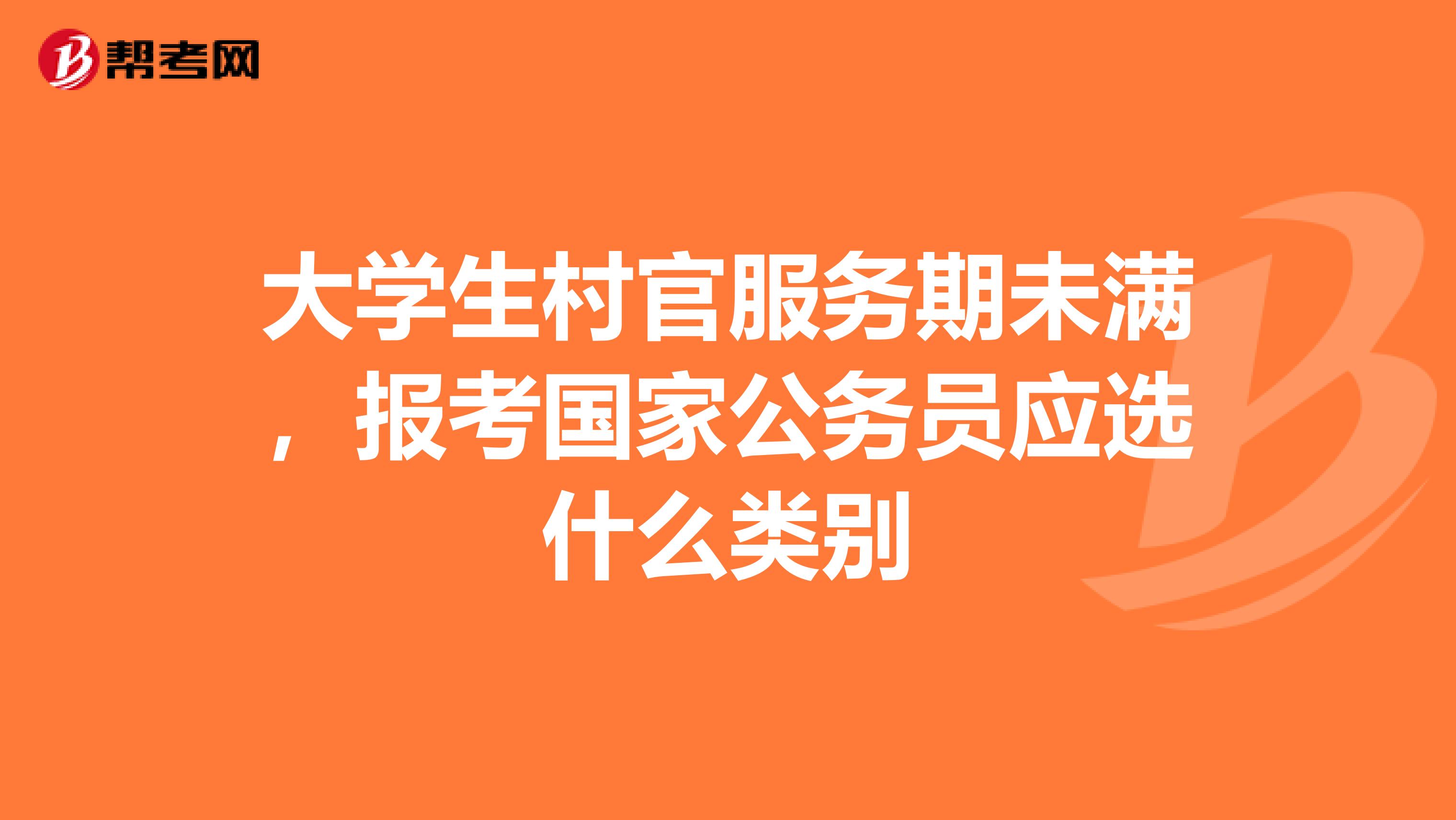 大学生村官服务期未满,报考国家公务员应选什么类别