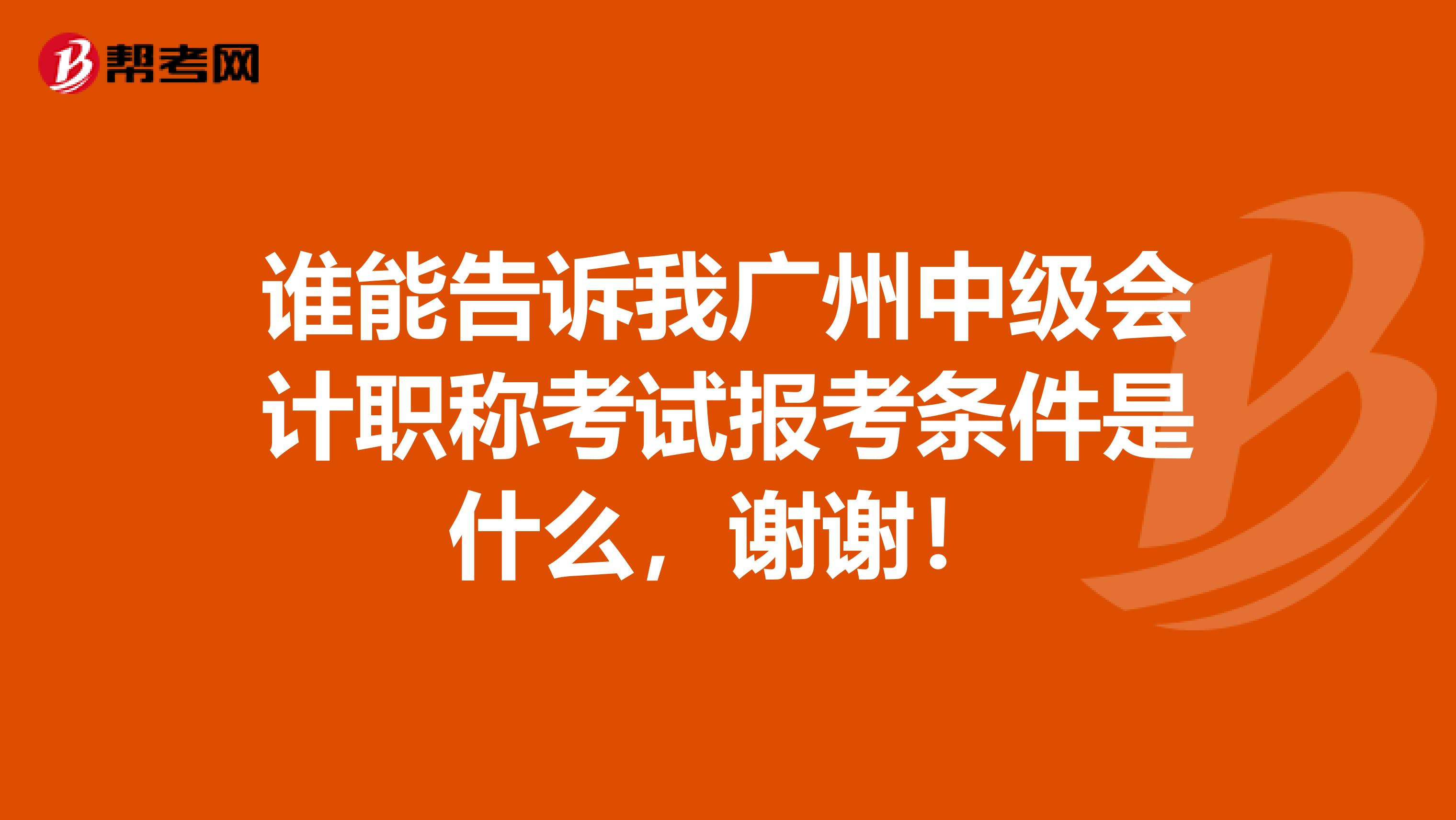 谁能告诉我广州中级会计职称考试报考条件是什么，谢谢！