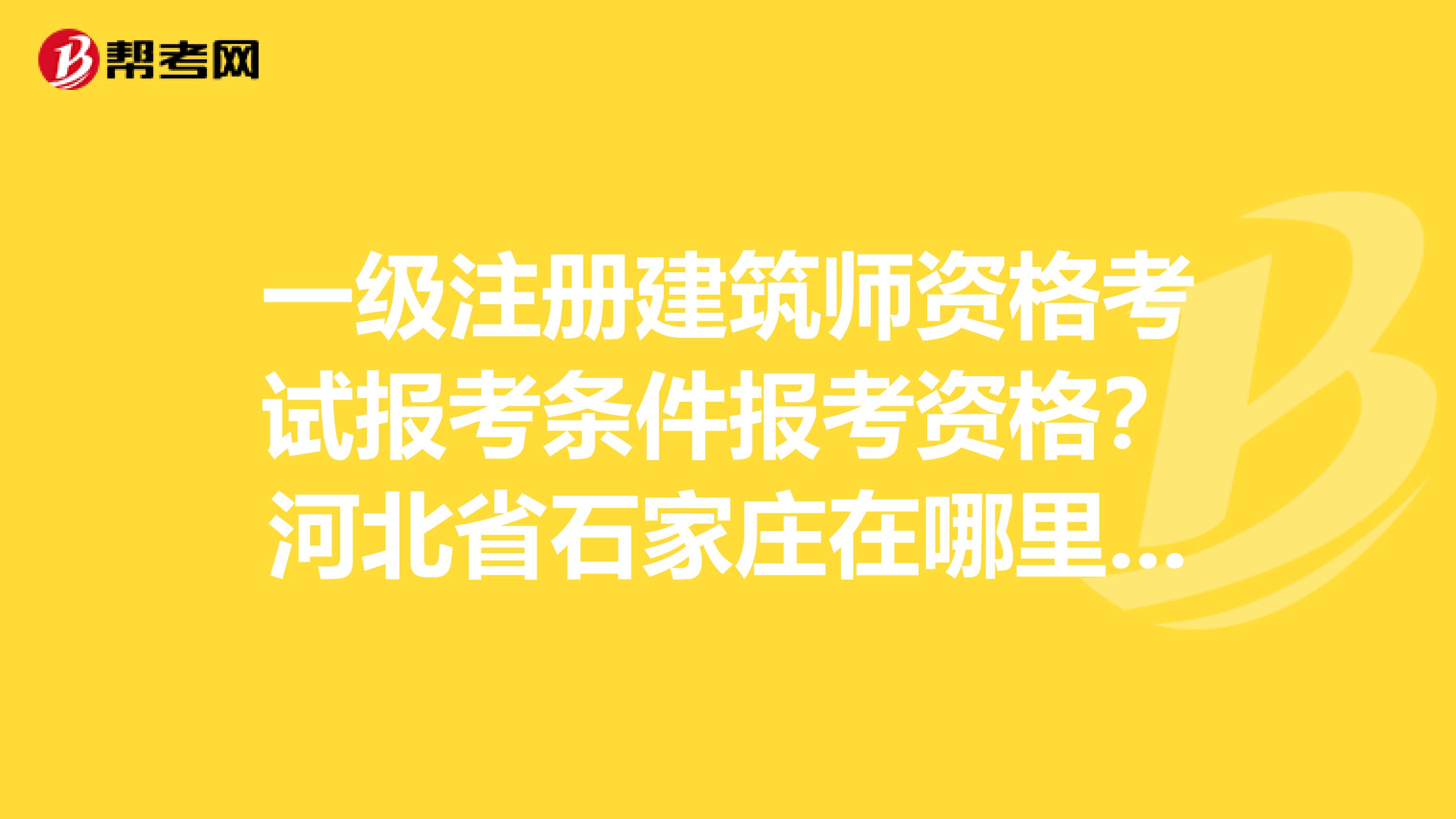 一級注冊建筑師資格考試報考條件報考資格？河北省石家莊在哪里報名？