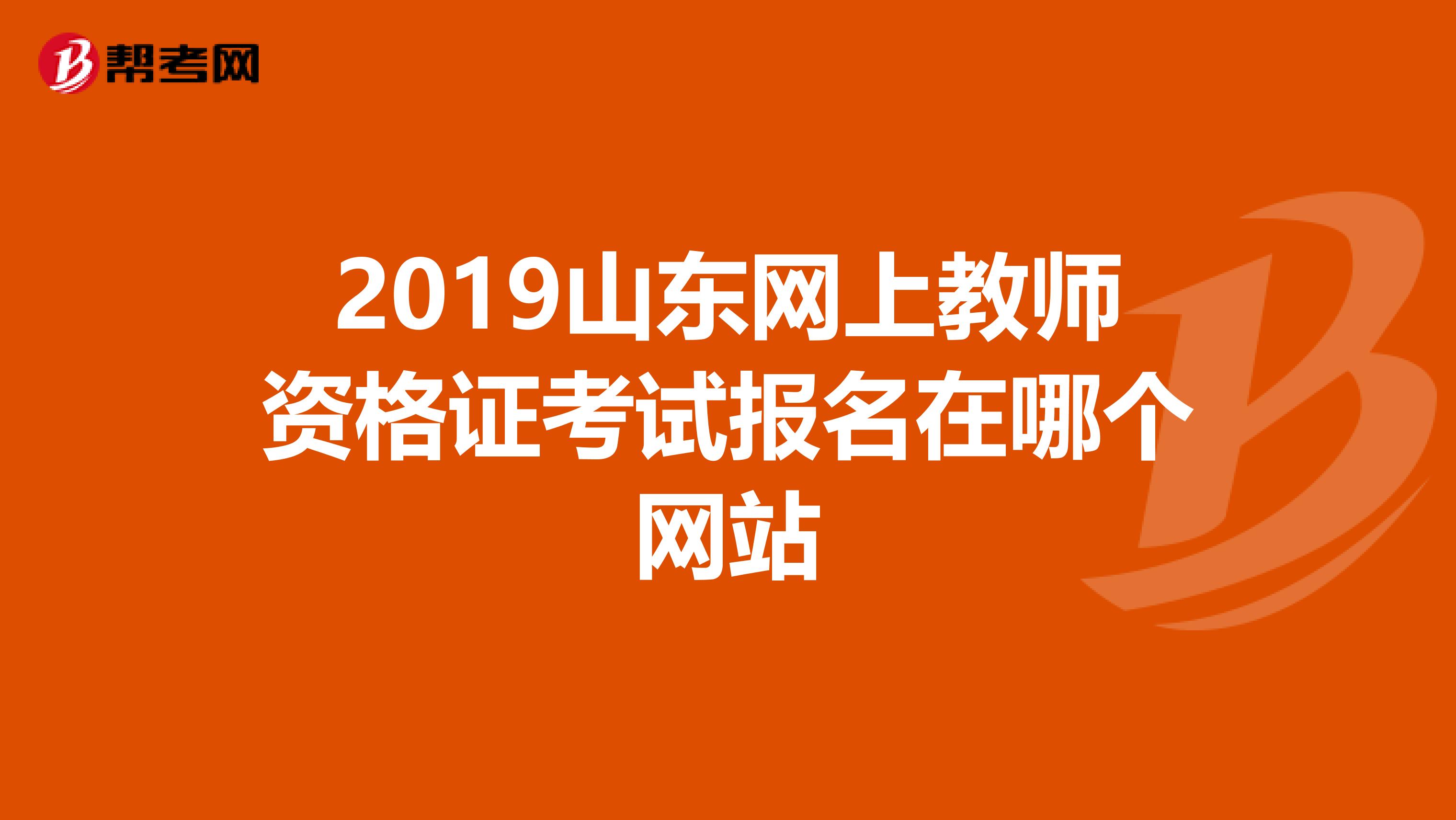 2019山东网上教师资格证考试报名在哪个网站