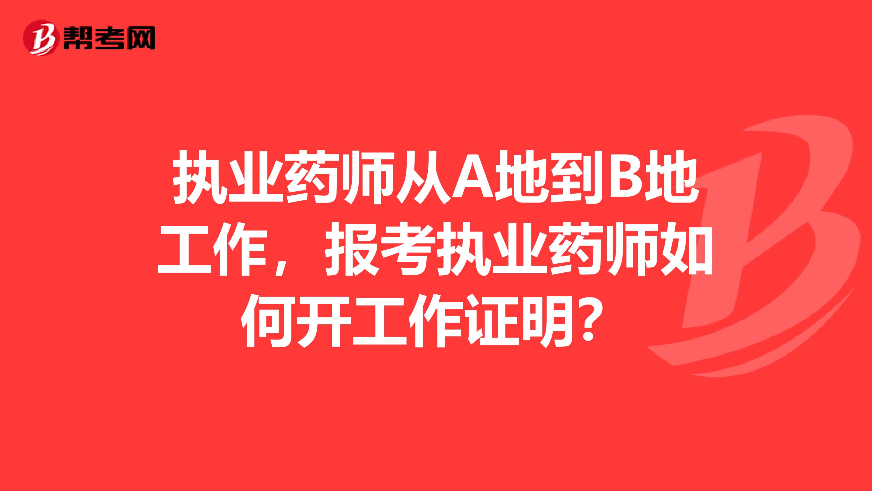 执业药师从A地到B地工作，报考执业药师如何开工作证明？