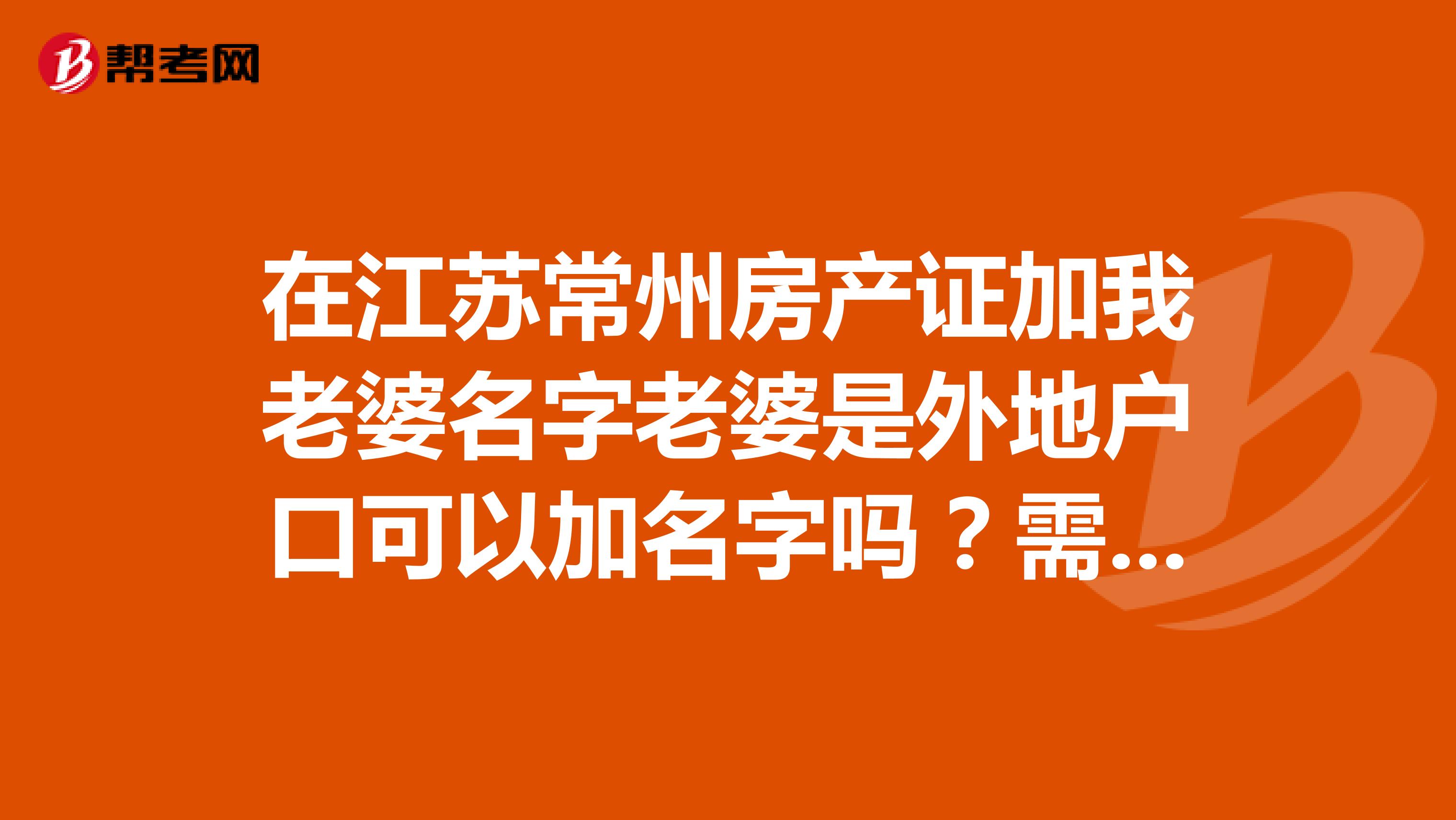 在江苏常州房产证加我老婆名字老婆是外地户口可以加名字吗？需要什么手续？