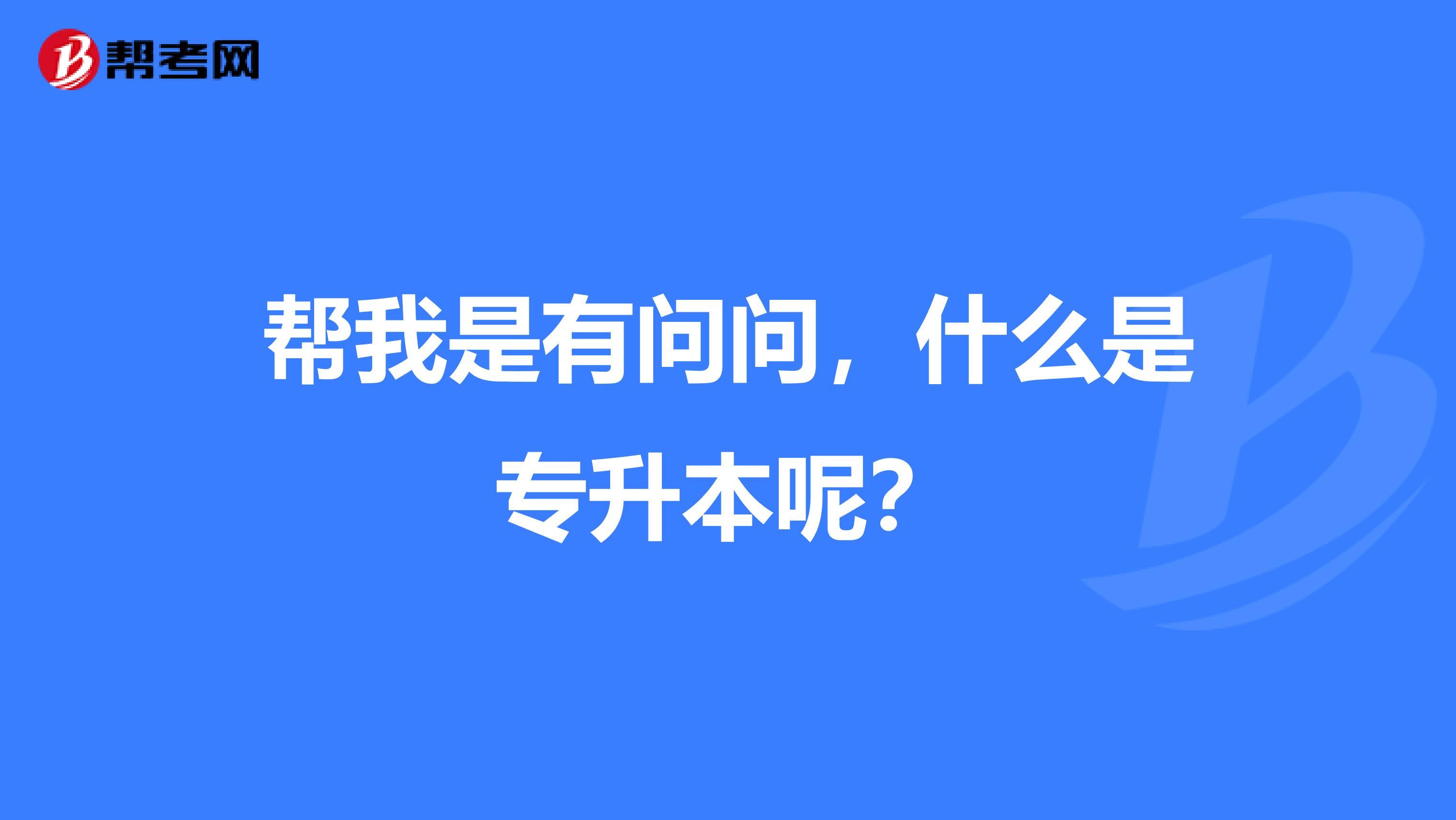 帮我是有问问，什么是专升本呢？