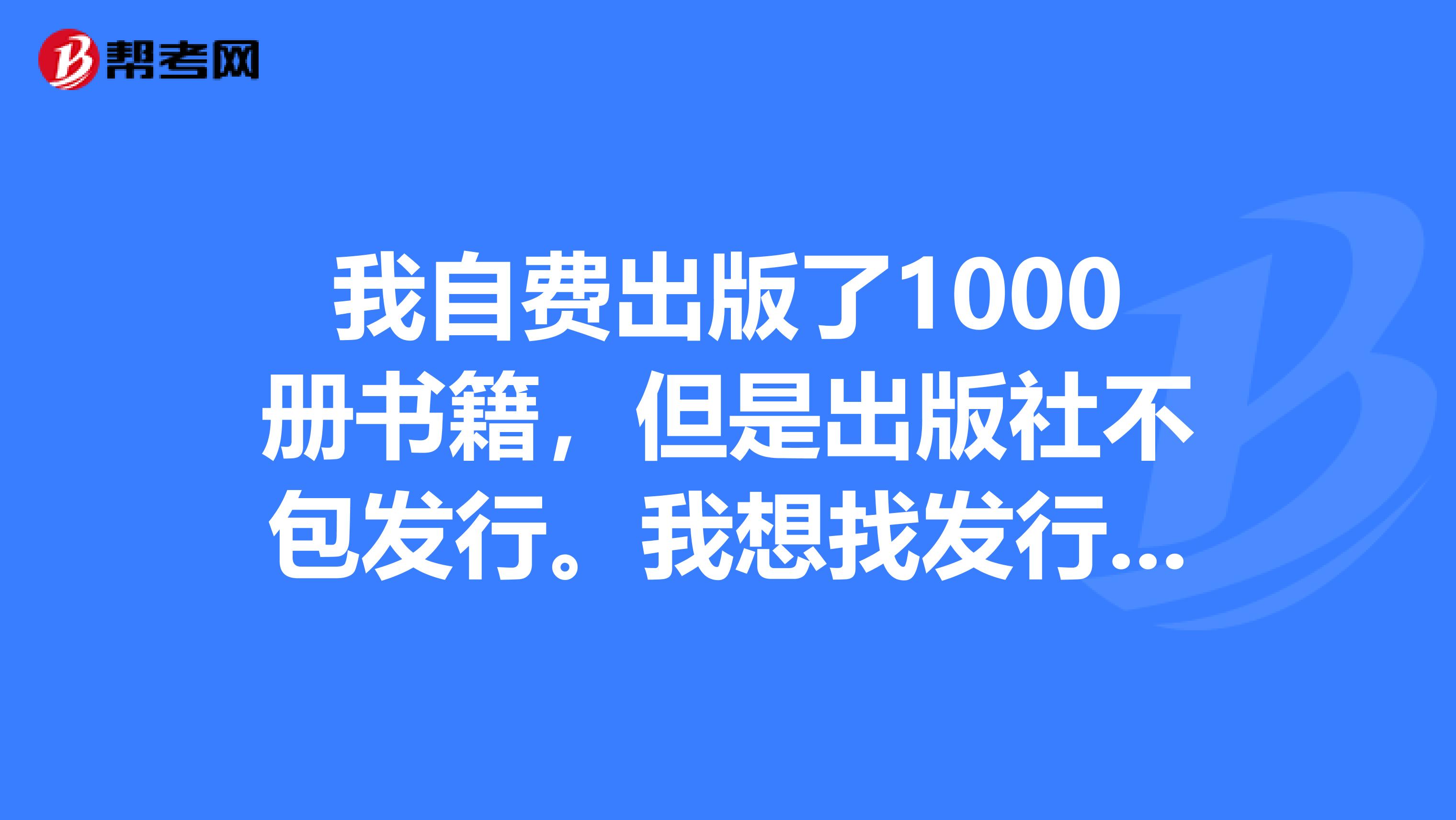 我自费出版了1000册书籍,但是出版社不包发行.我想找发行商帮忙发行