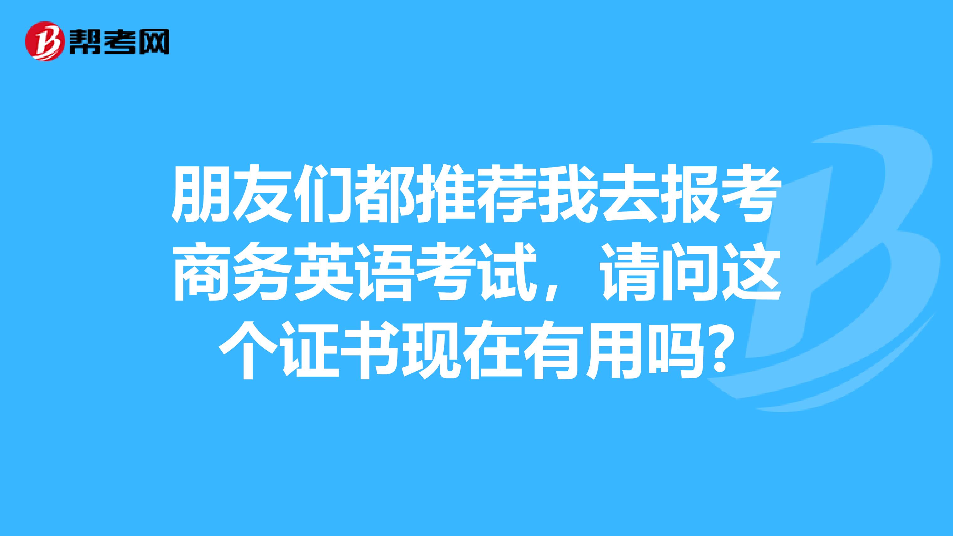 朋友们都推荐我去报考商务英语考试，请问这个证书现在有用吗?