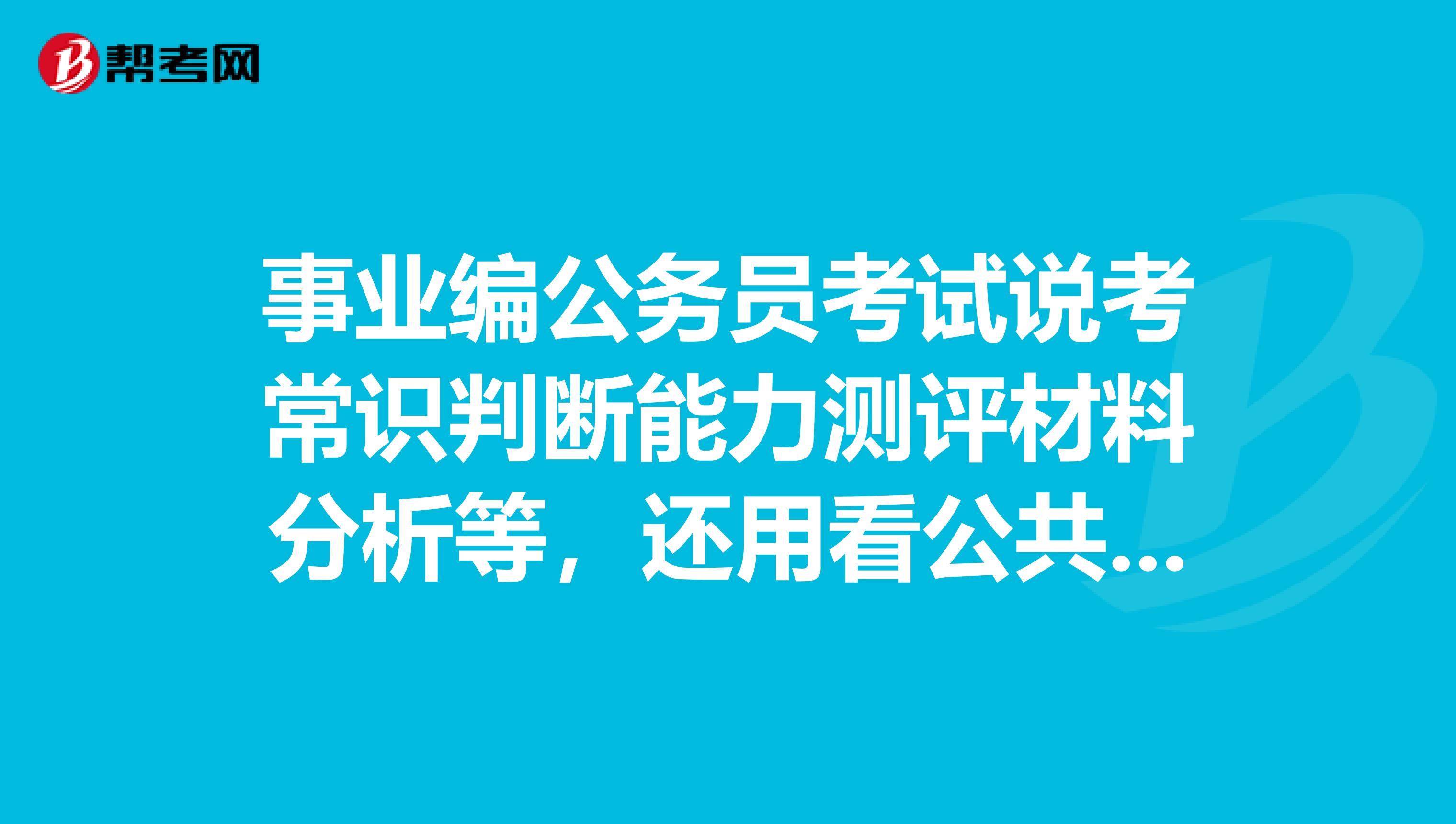 事业编公务员考试说考常识判断能力测评材料分析等,还用看公共基础知识么