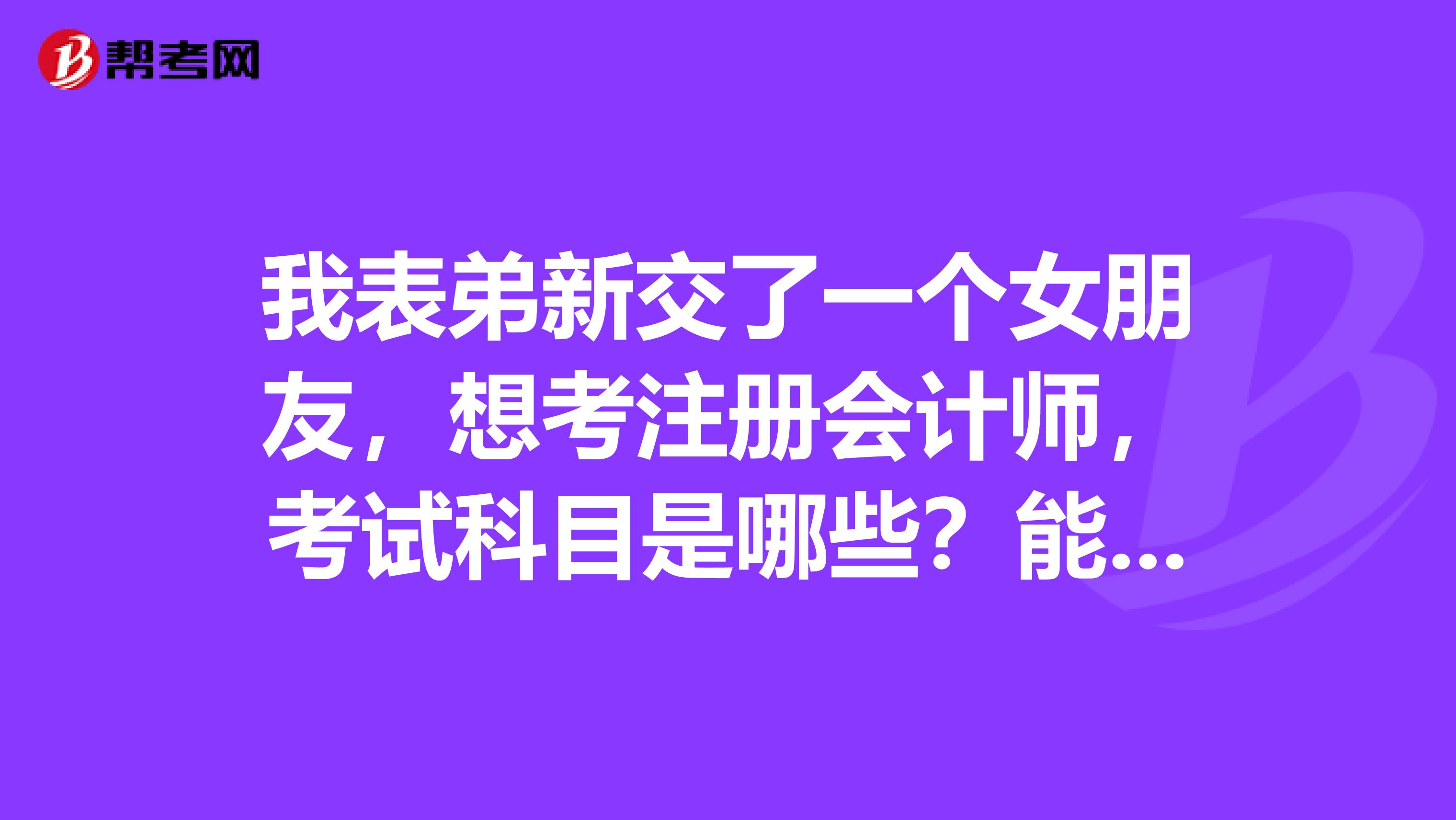 我表弟新交了一個女朋友，想考注冊會計師，考試科目是哪些？能介紹一下嗎？
