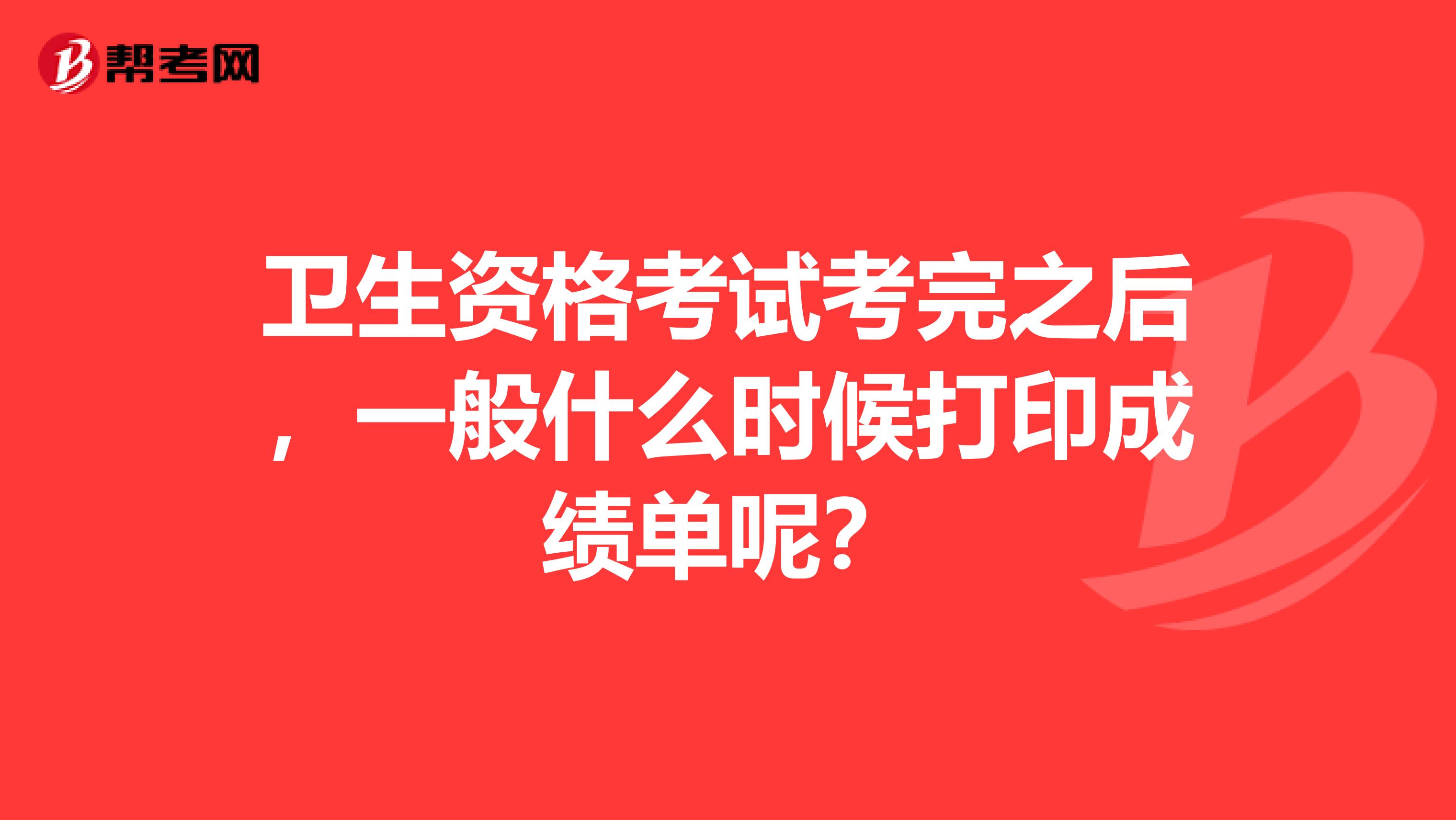 卫生资格考试考完之后,一般什么时候打印成绩单呢?