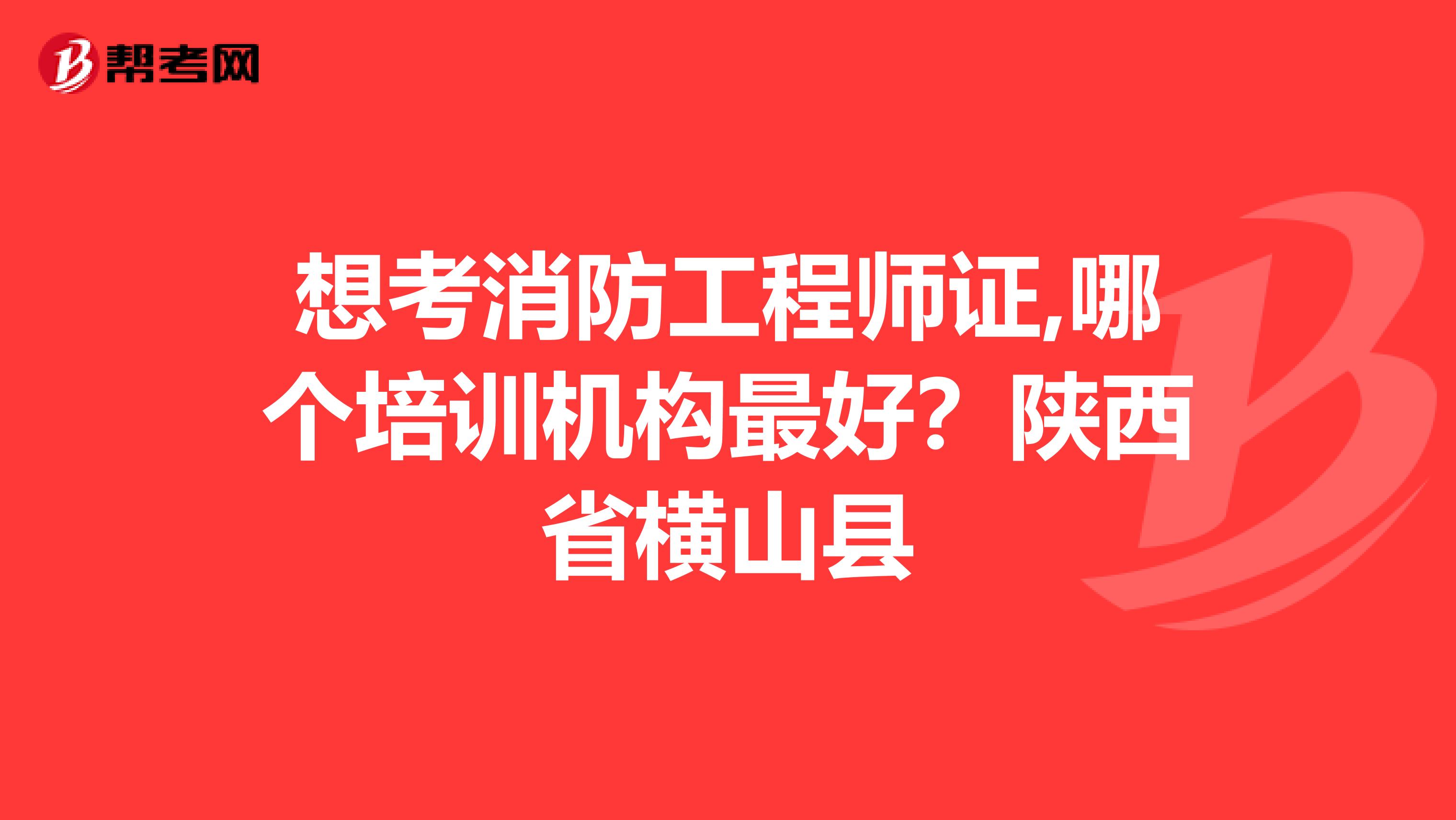 想考消防工程师证,哪个培训机构最好?陕西省横山县