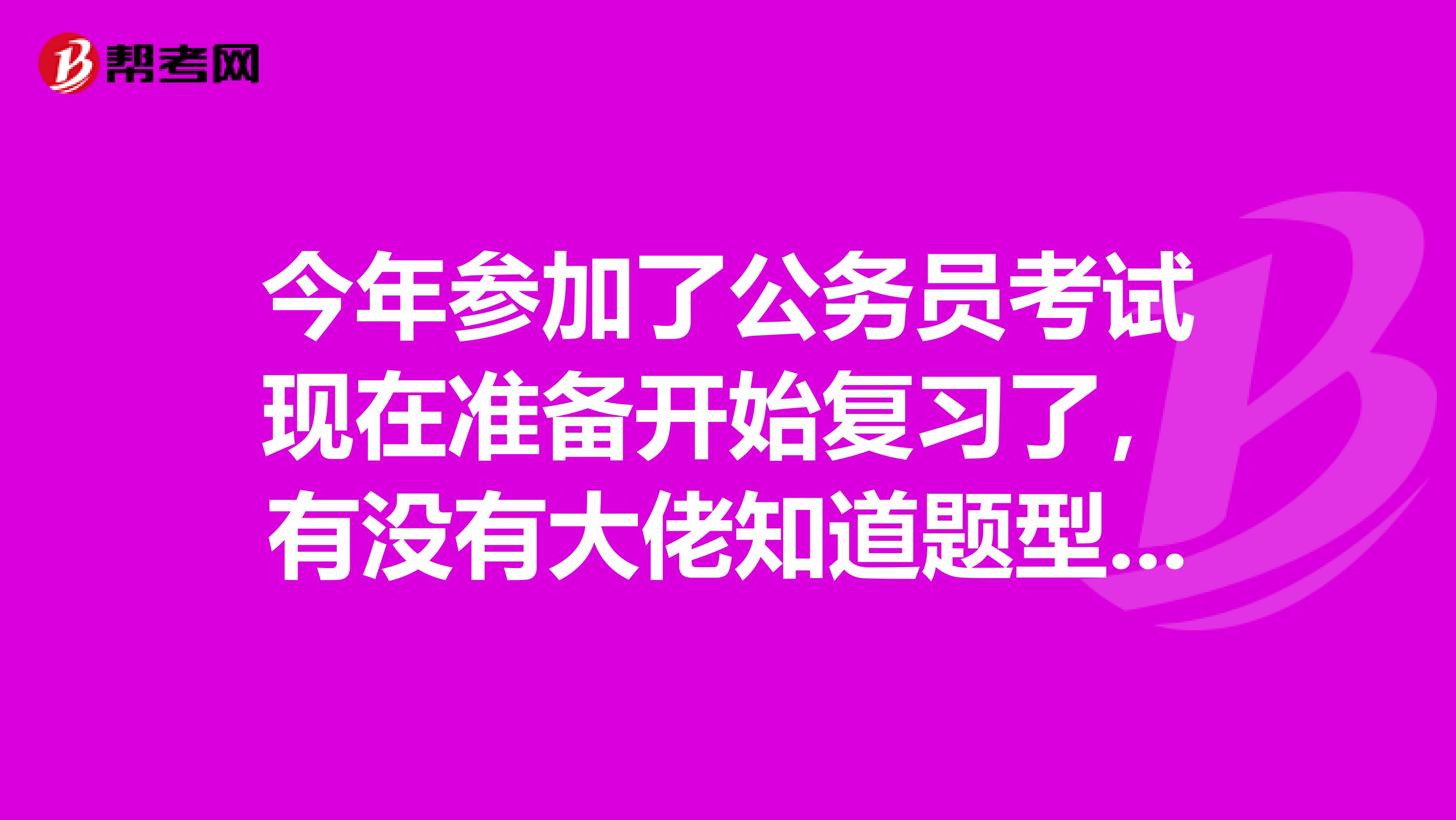 今年参加了公务员考试现在准备开始复习了，有没有大佬知道题型是怎么个情况？谢谢