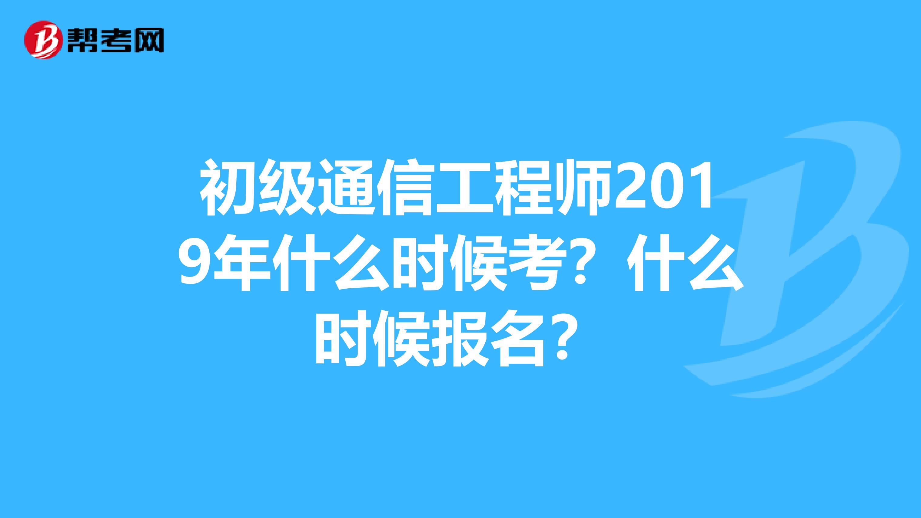 初级通信工程师2019年什么时候考?什么时候报名?
