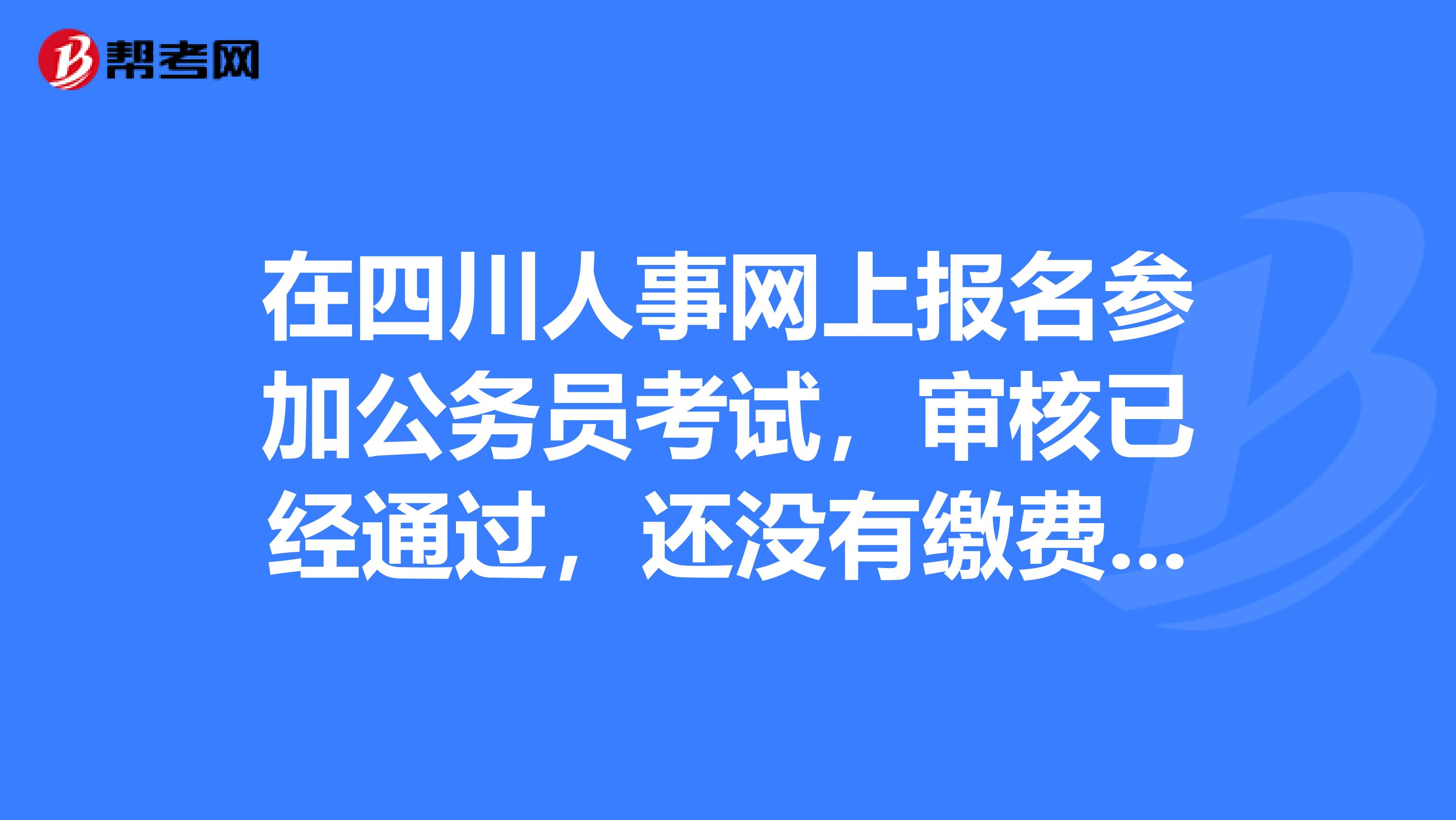 在四川人事网上报名参加公务员考试，审核已经通过，还没有缴费，是否可以删除此条报名信息，另外报职位？