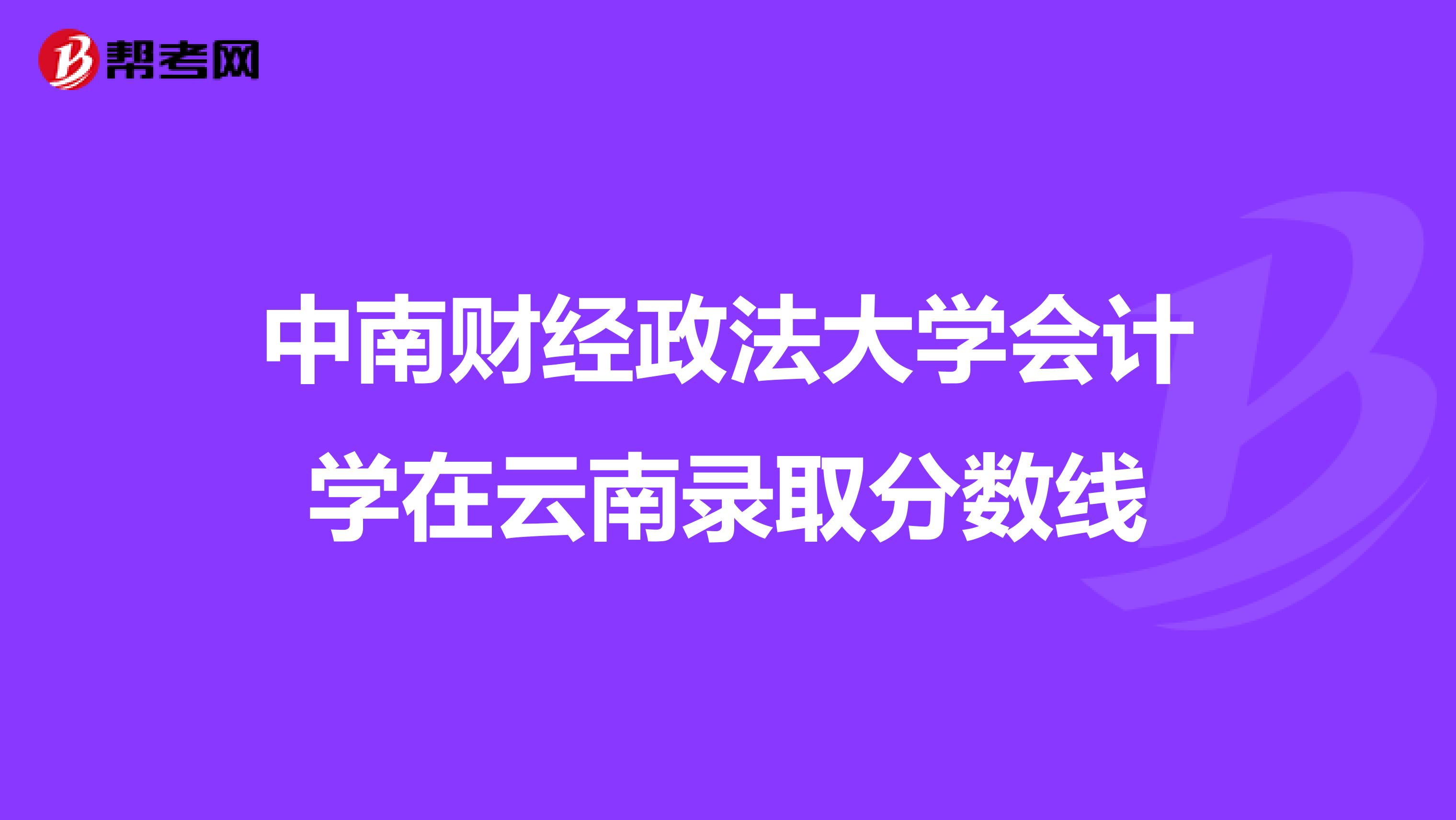 中南财经政法大学会计学在云南录取分数线