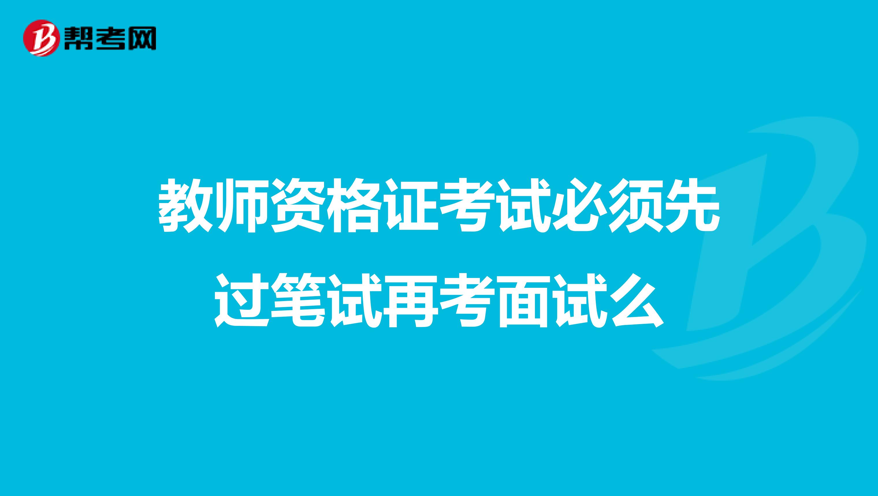 教师资格证考试必须先过笔试再考面试么