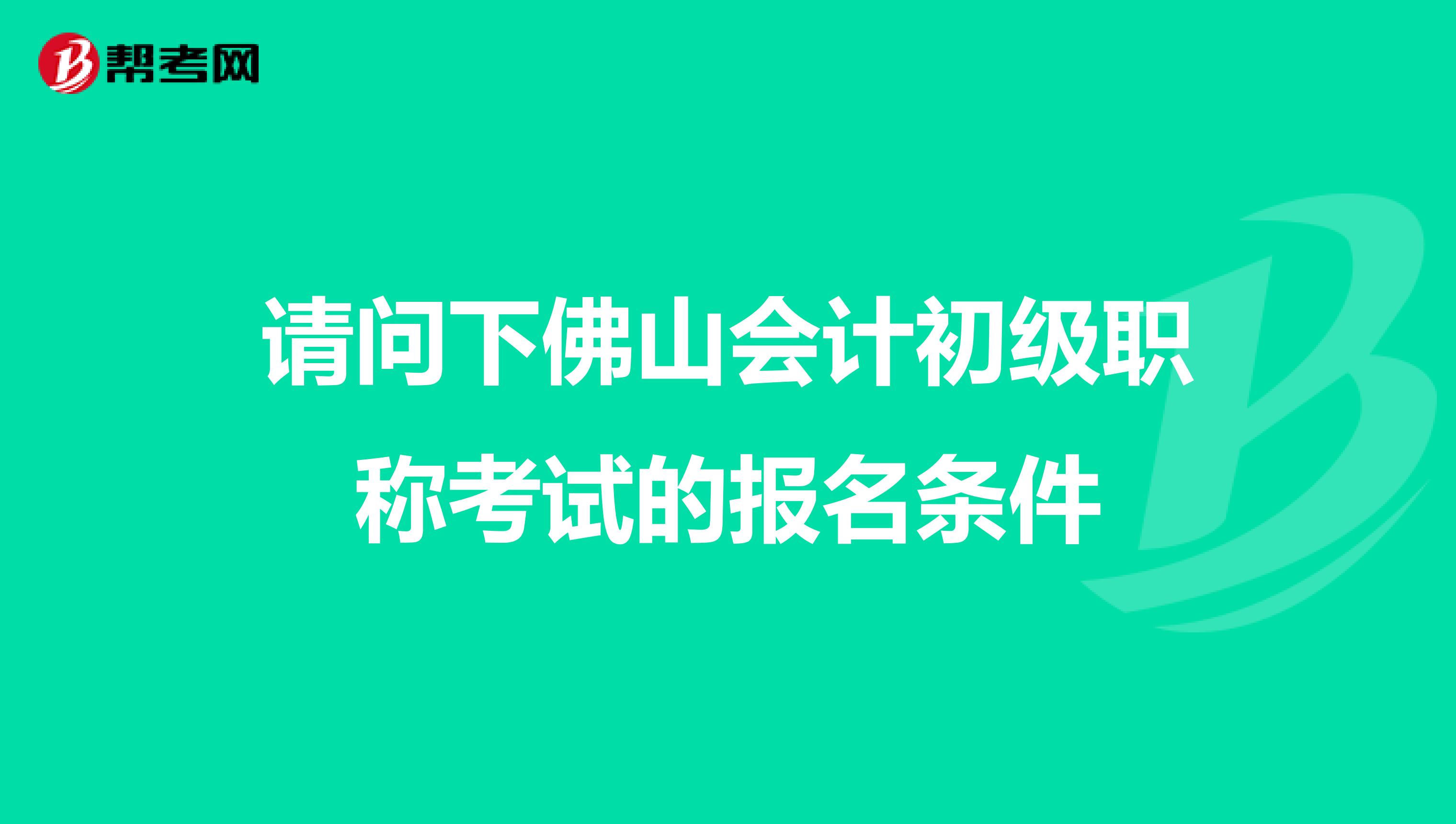 请问下佛山会计初级职称考试的报名条件