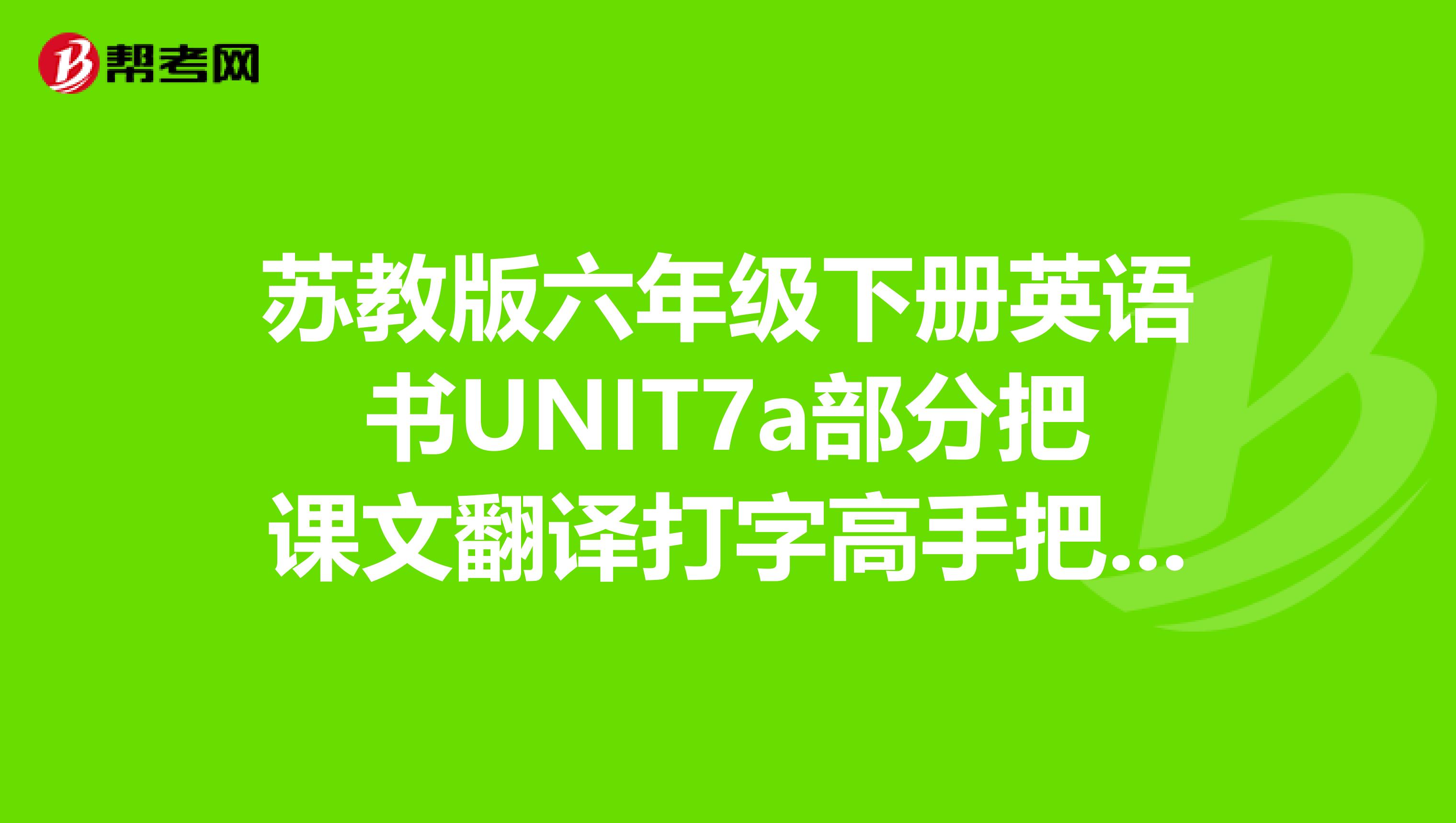 苏教版六年级下册英语书UNIT7a部分把课文翻译打字高手把图片的英文打上翻译我要的翻译