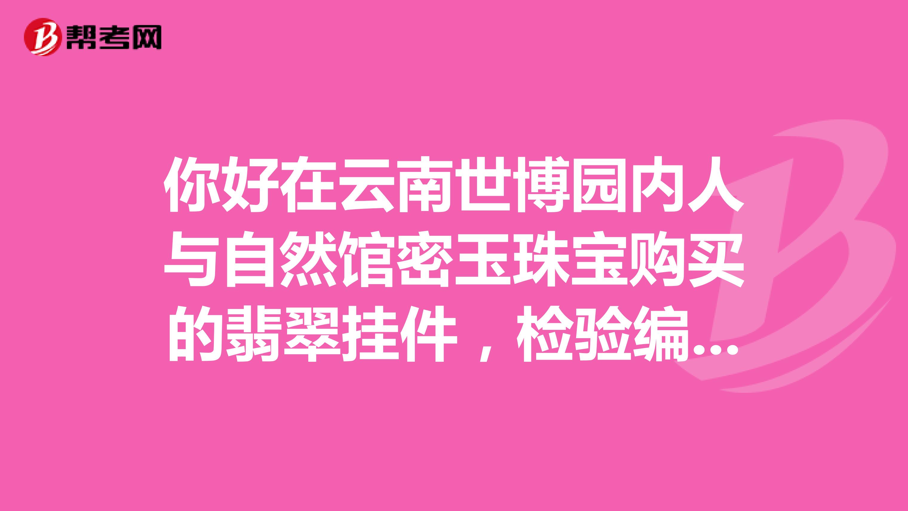 你好在云南世博园内人与自然馆密玉珠宝购买的翡翠挂件，检验编码HA11130609323，总质量3