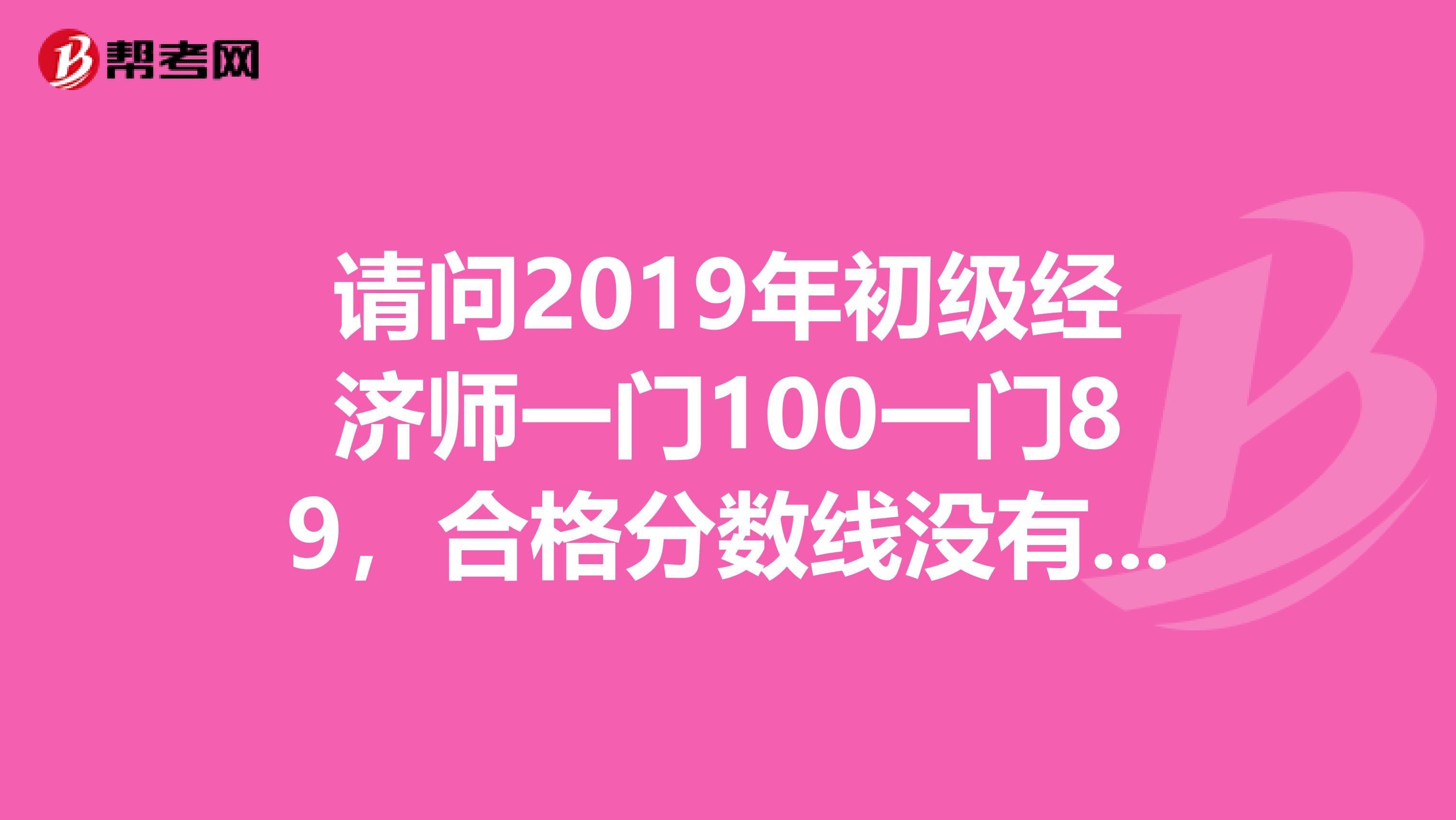 请问2019年初级经济师一门100一门89,合格分数线没有出来,能不能通过
