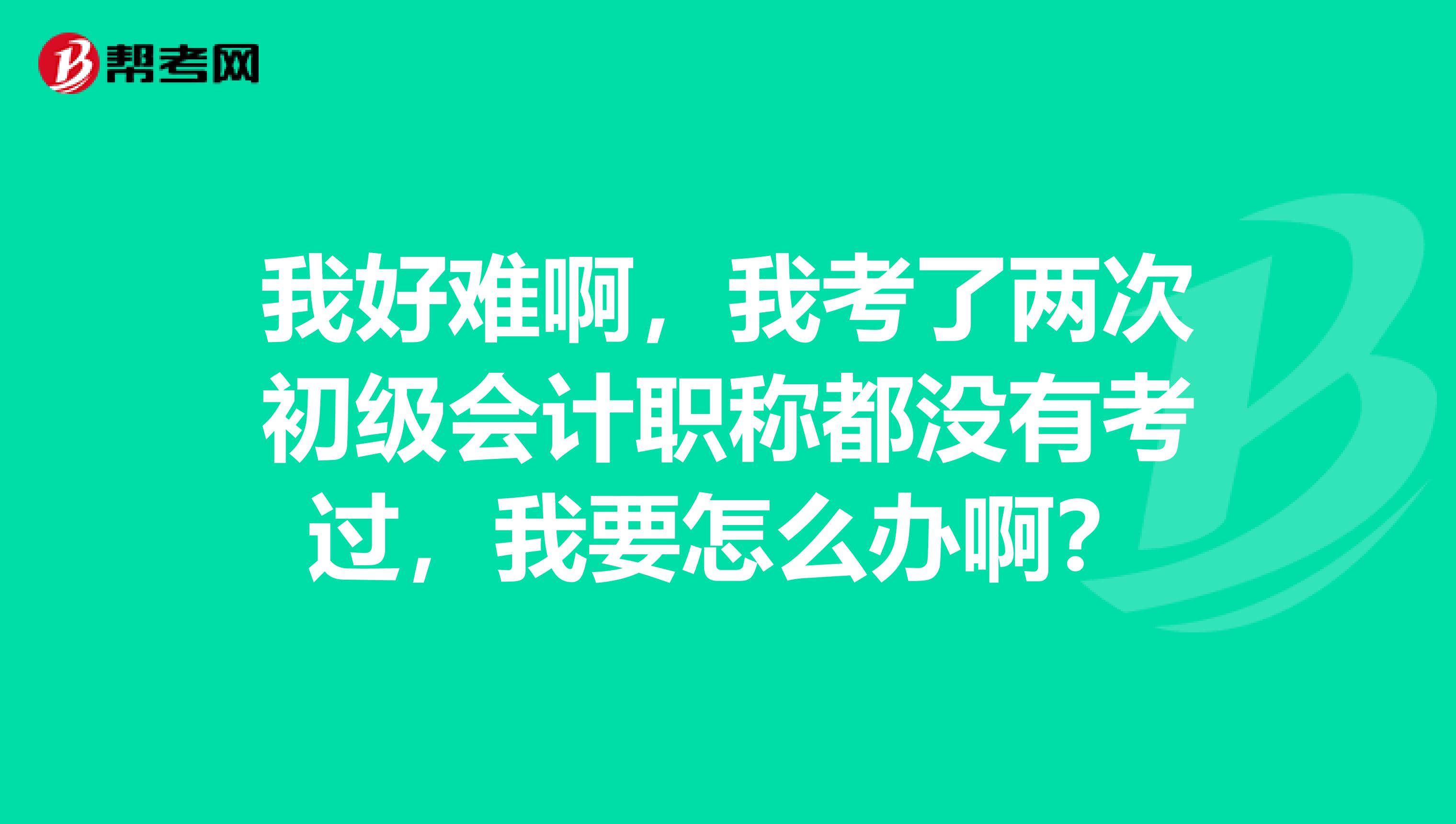 我好难啊,我考了两次初级会计职称都没有考过,我要怎么办啊?