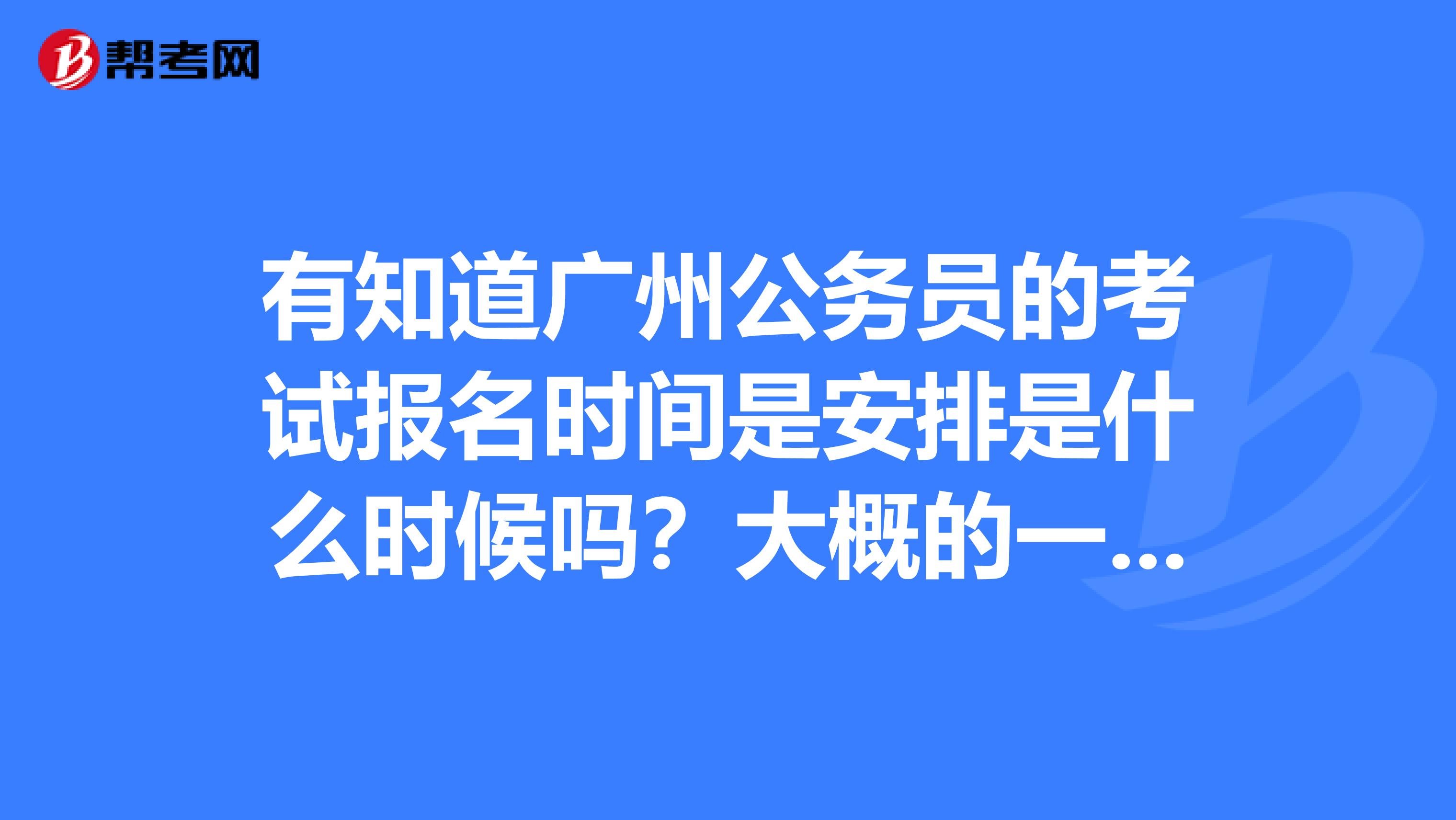 有知道广州公务员的考试报名时间是安排是什么时候吗？大概的一个时间也是可以的