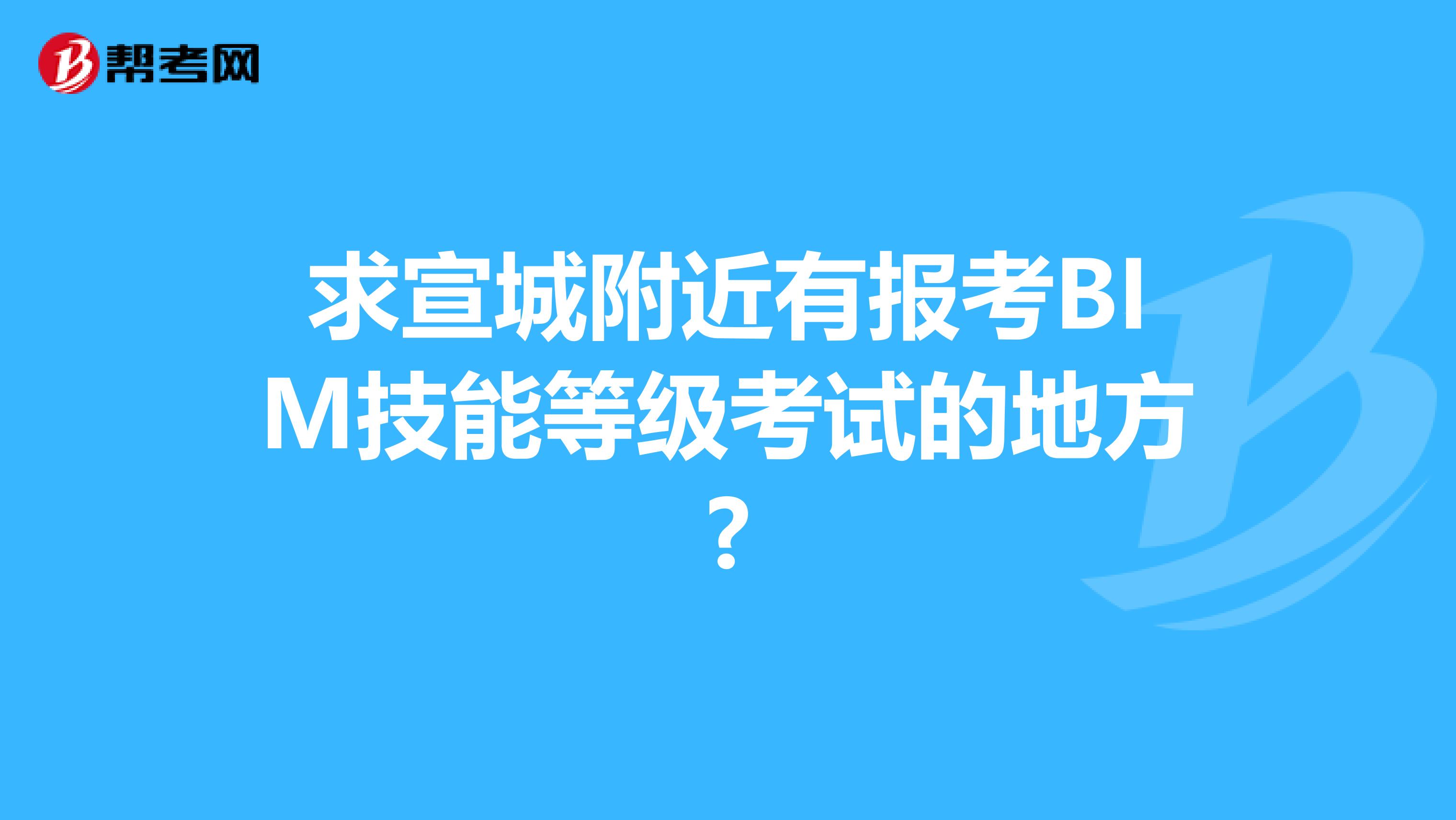 求宣城附近有报考BIM技能等级考试的地方?