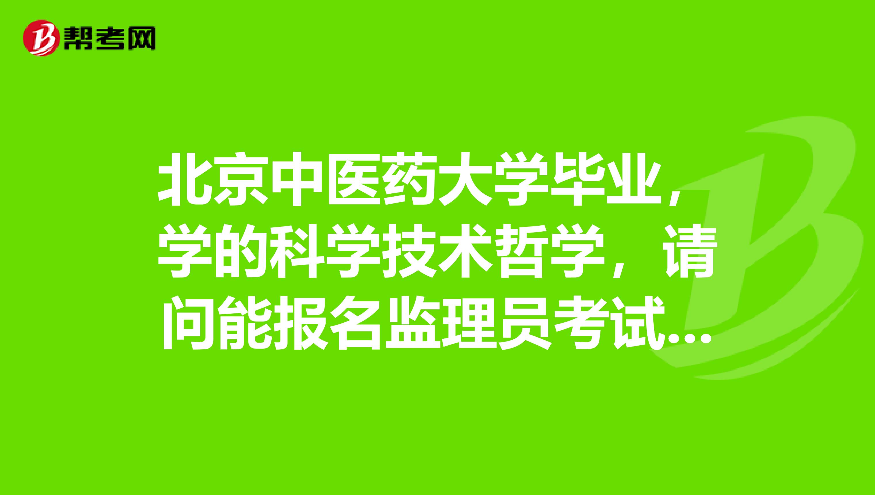 北京中医药大学毕业，学的科学技术哲学，请问能报名监理员考试吗？