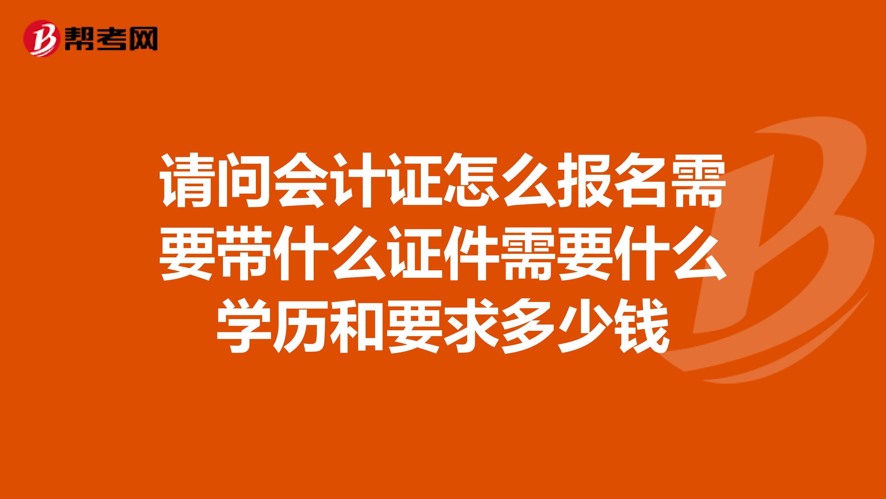 请问会计证怎么报名需要带什么证件需要什么学历和要求多少钱