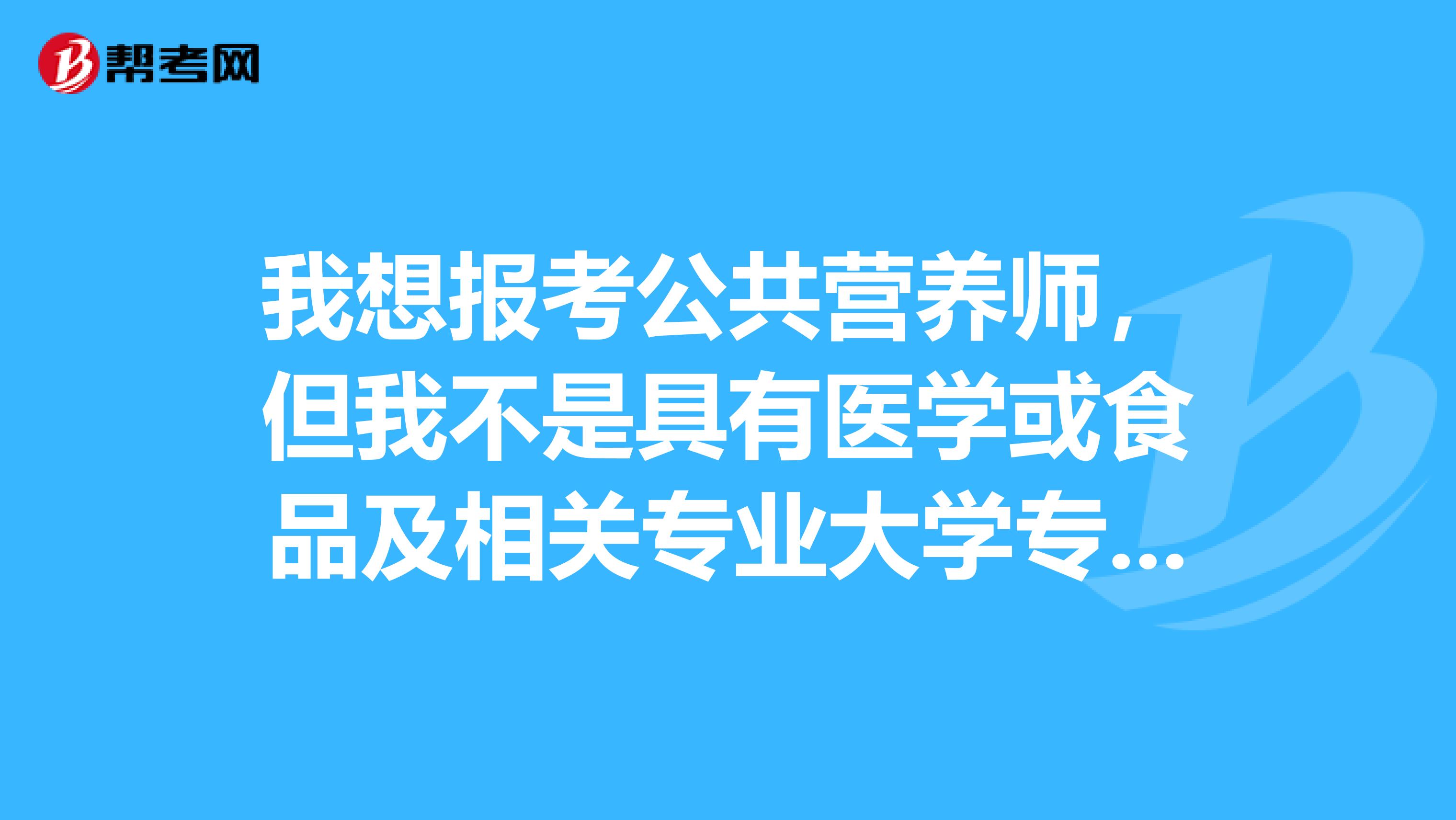我想报考公共营养师，但我不是具有医学或食品及相关专业大学专科及以上毕业的。请问如何报考啊？