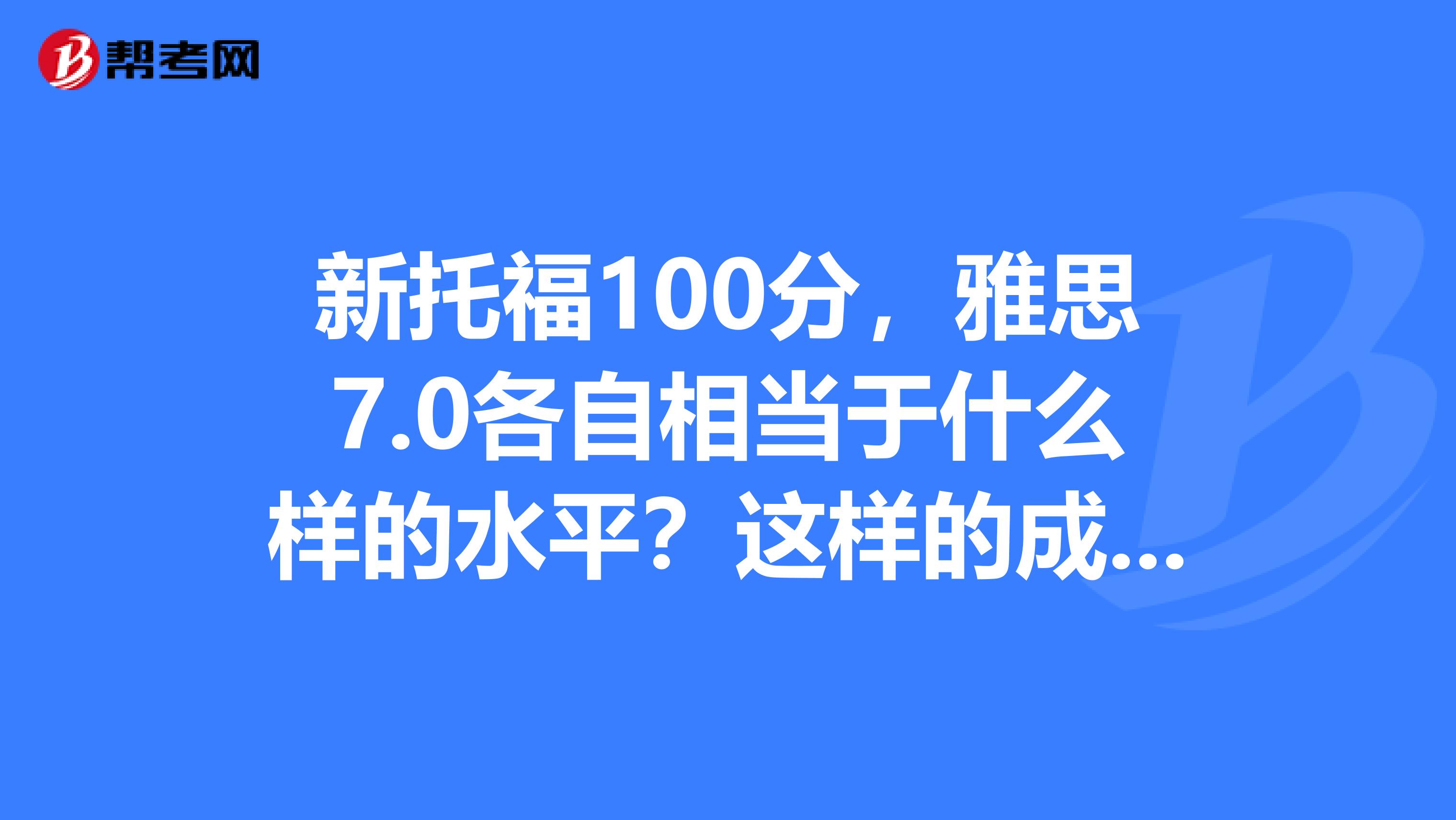 新托福100分,雅思7.0各自相当于什么样的水平?这样的成绩在美国大城市如纽约洛杉矶交流有困难吗?