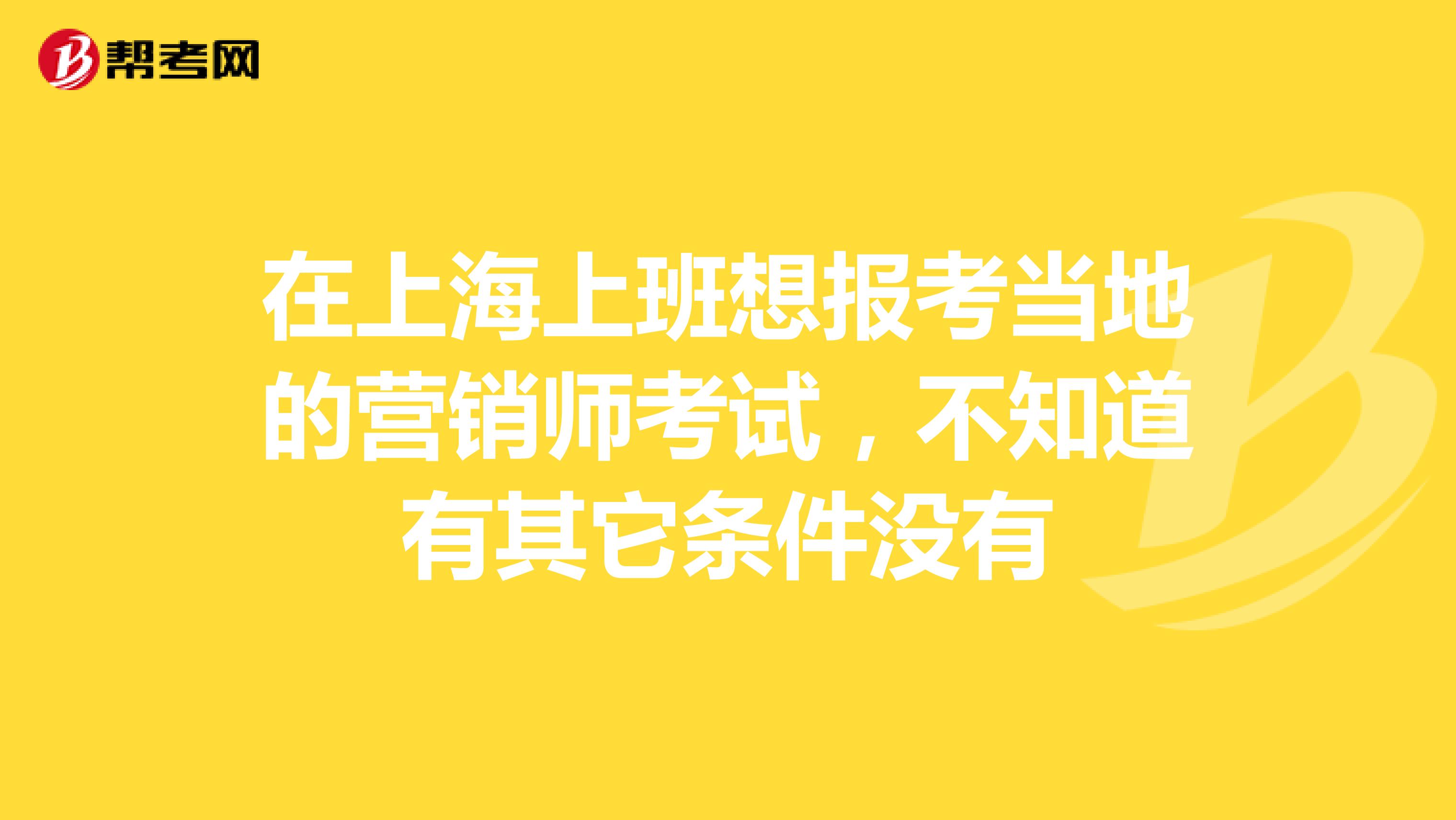 在上海上班想报考当地的营销师考试，不知道有其它条件没有