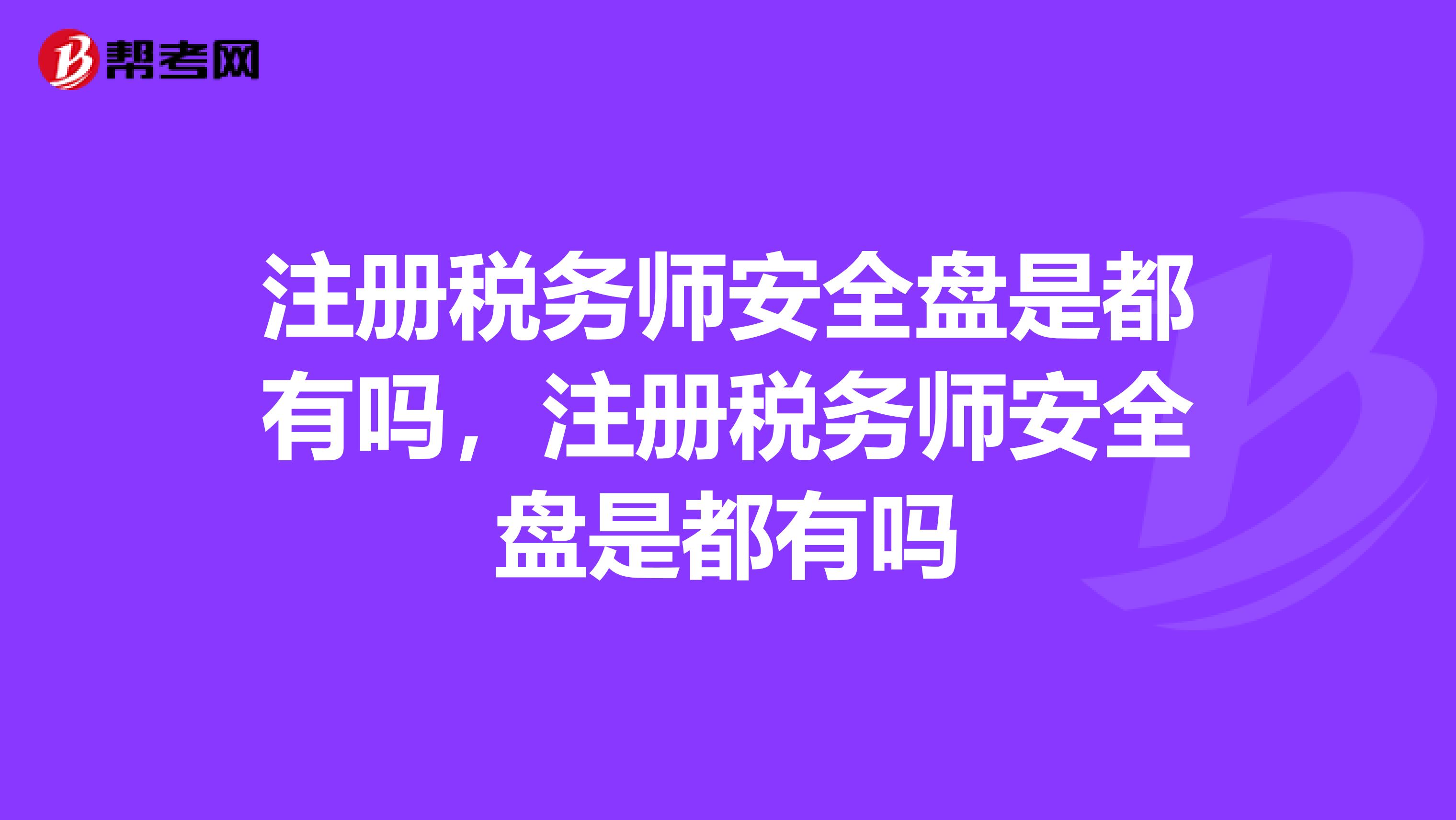注冊(cè)稅務(wù)師安全盤(pán)是都有嗎，注冊(cè)稅務(wù)師安全盤(pán)是都有嗎