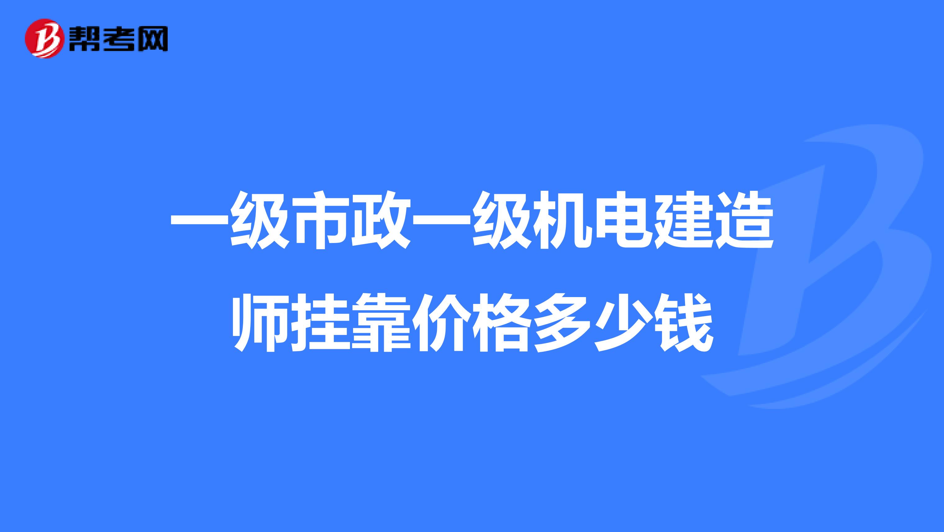 一级市政一级机电建造师兼职价格多少钱