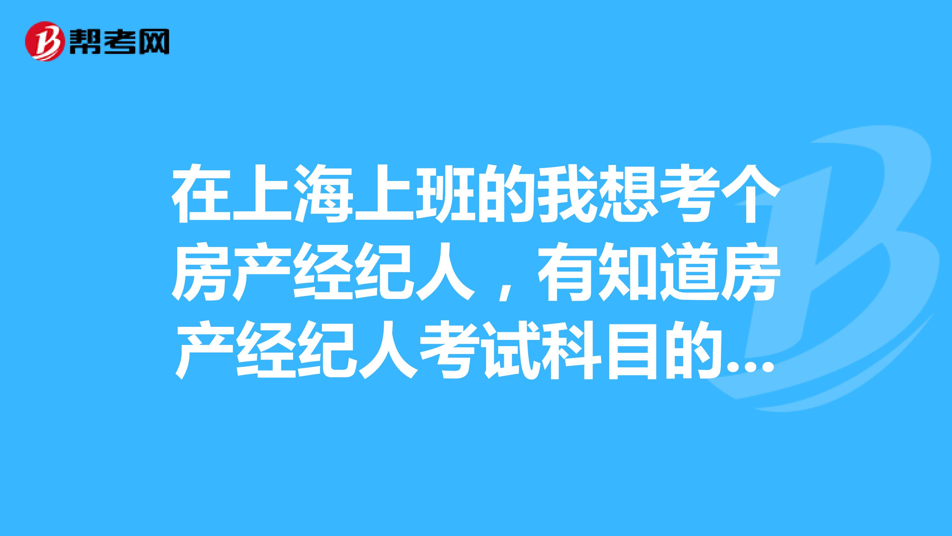 在上海上班的我想考個房產經紀人，有知道房產經紀人考試科目的嗎？