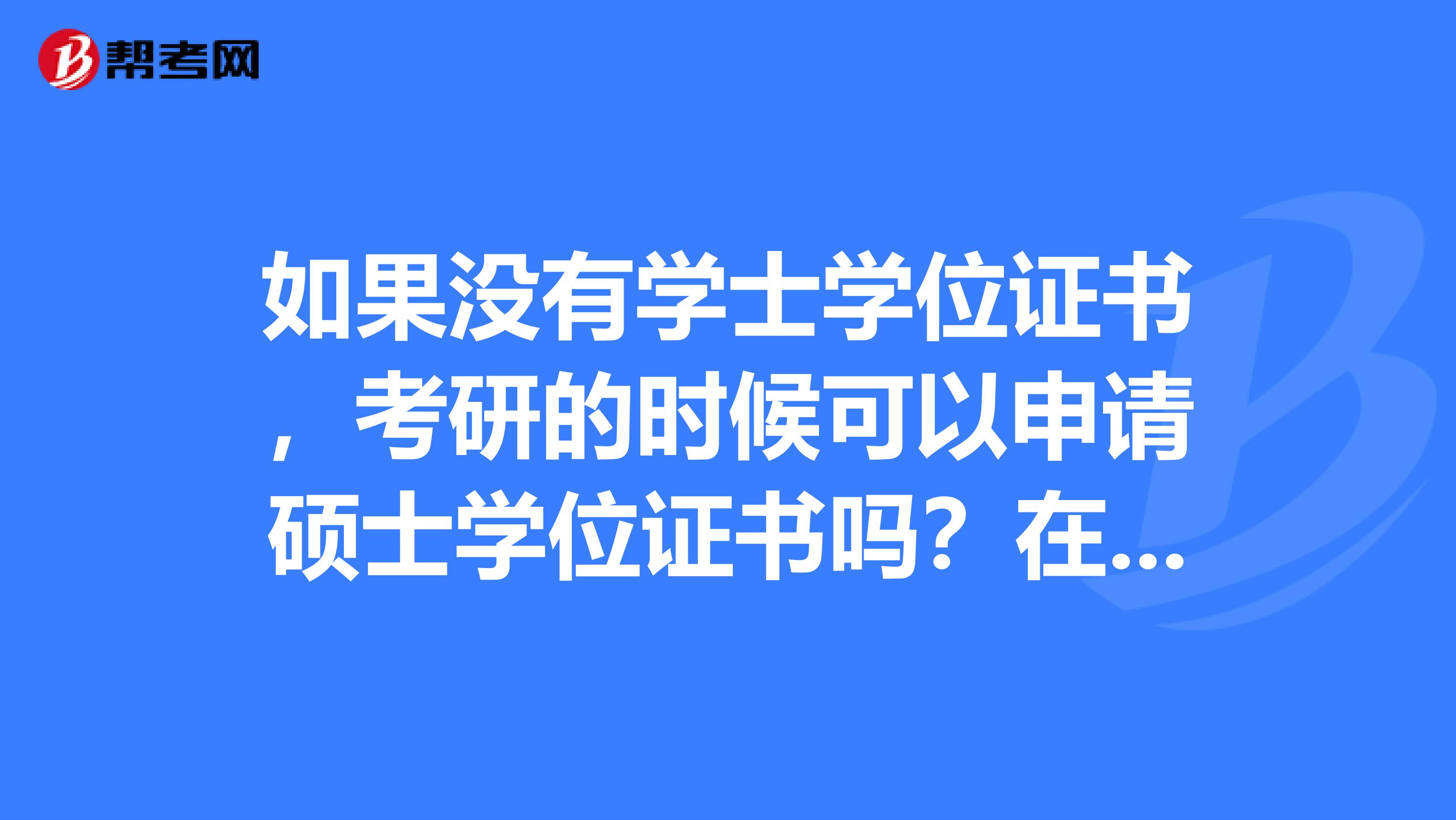 如果没有学士学位证书，考研的时候可以申请硕士学位证书吗？在职考研和全日制考研有什么区别吗？