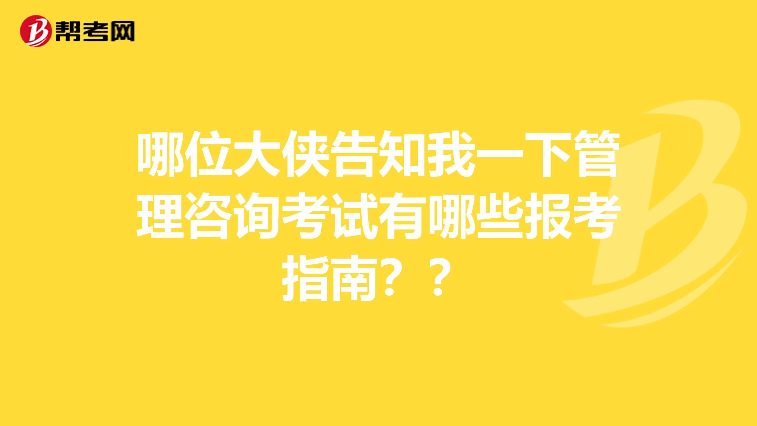 哪位大侠告知我一下管理咨询考试有哪些报考指南？？