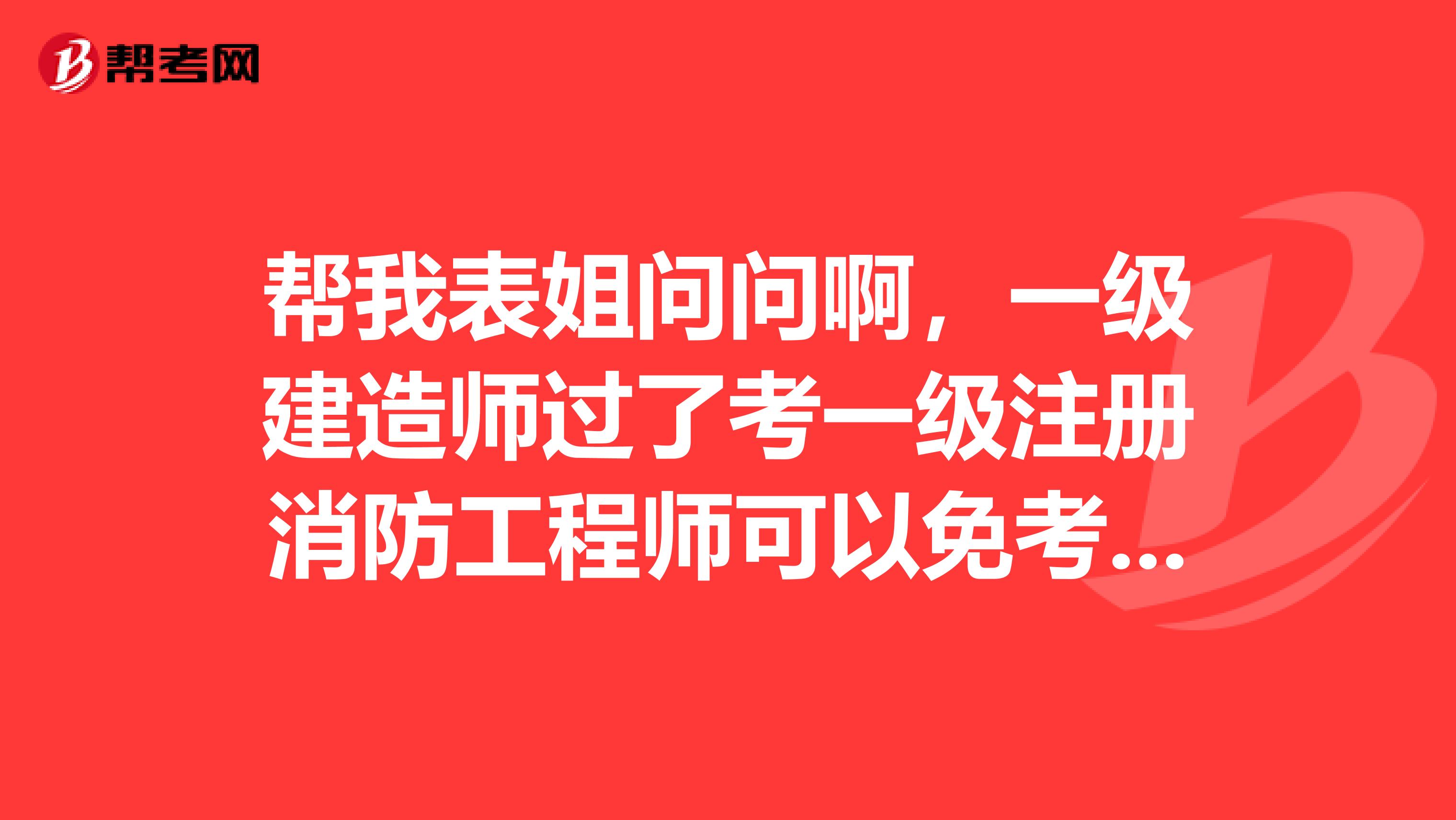 幫我表姐問(wèn)問(wèn)啊，一級(jí)建造師過(guò)了考一級(jí)注冊(cè)消防工程師可以免考嗎？