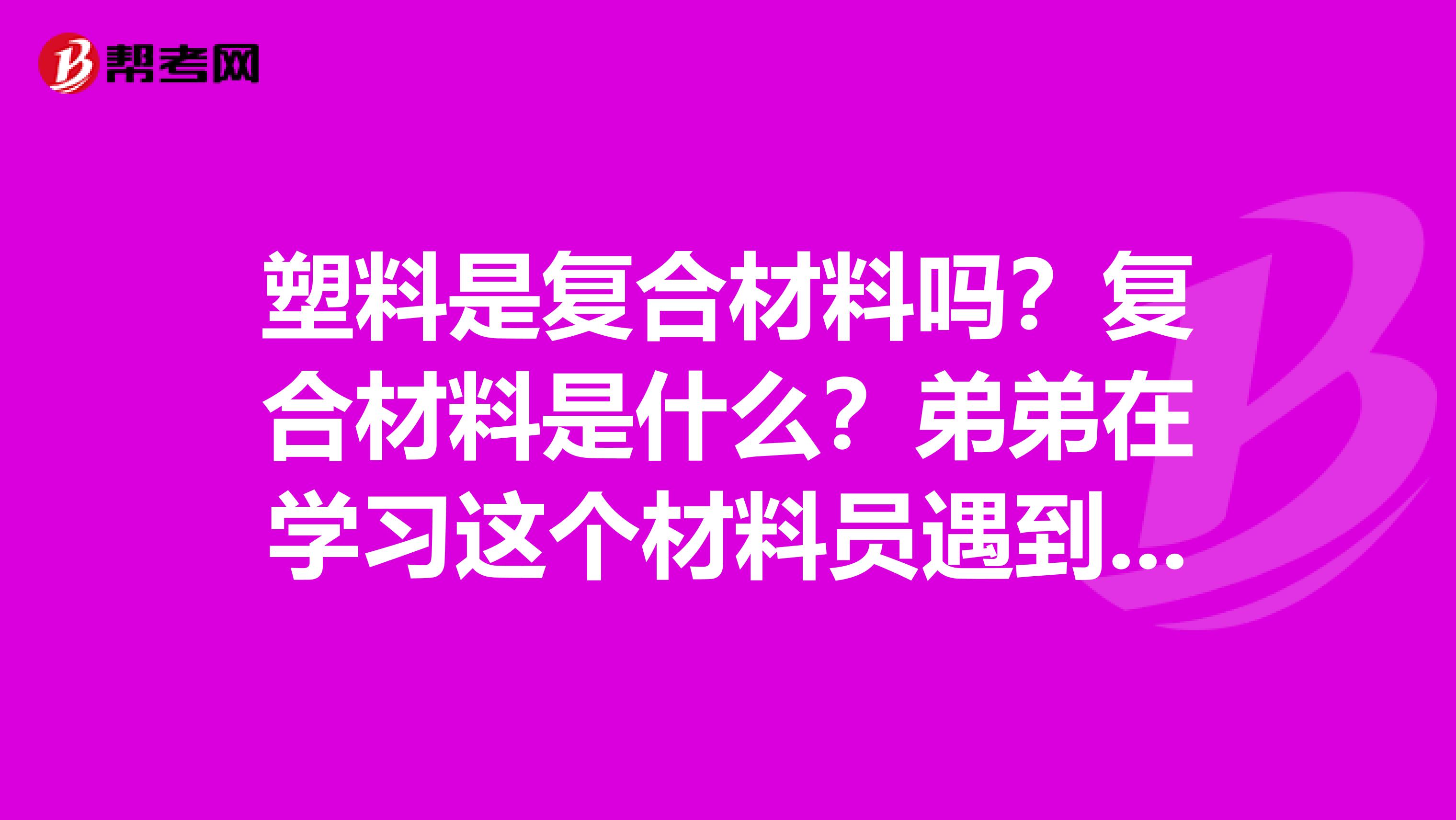 塑料是复合材料吗？复合材料是什么？弟弟在学习这个材料员遇到这个问题，来问我，我好像不知道呢