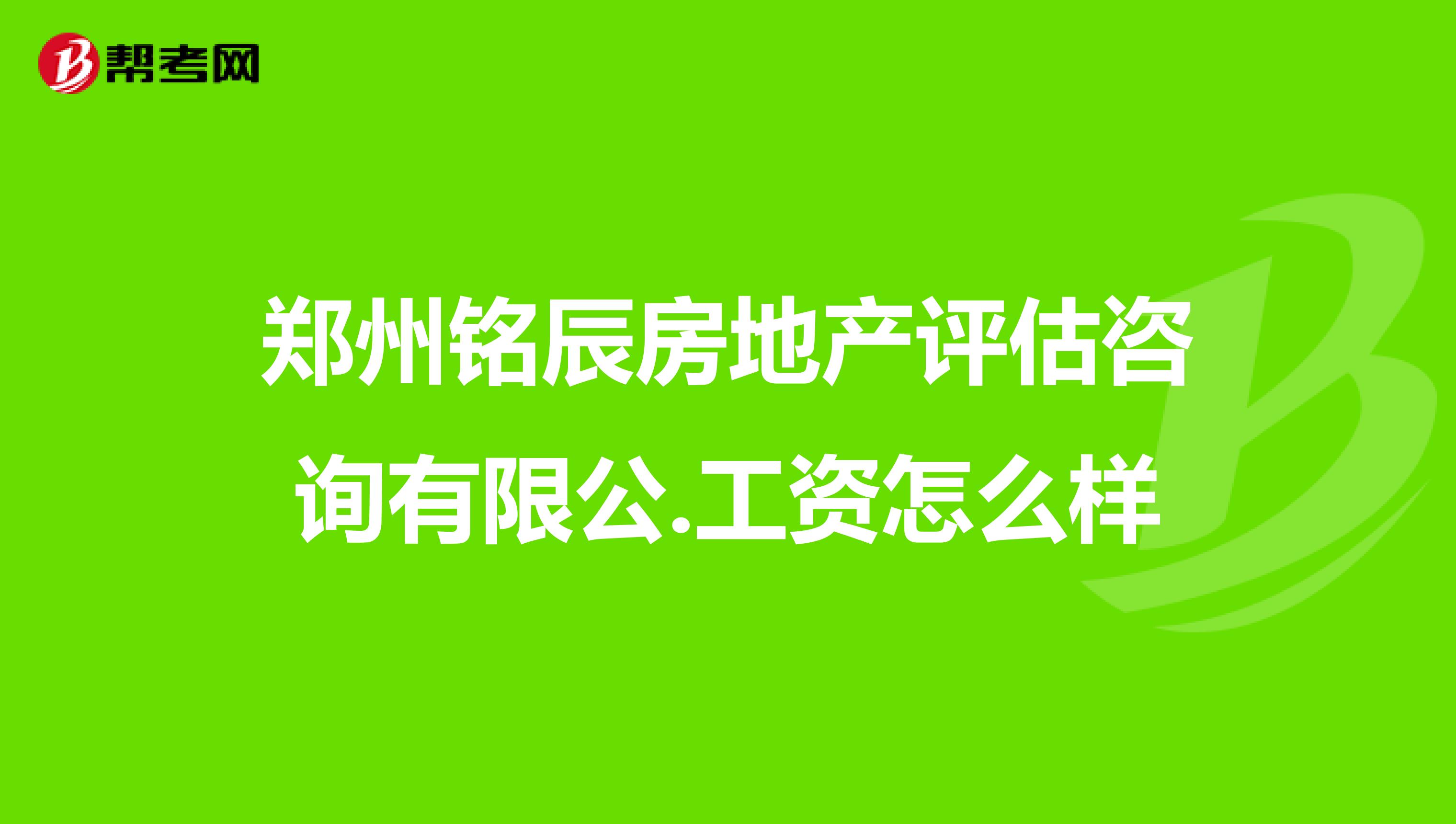 郑州铭辰房地产评估咨询有限公.工资怎么样